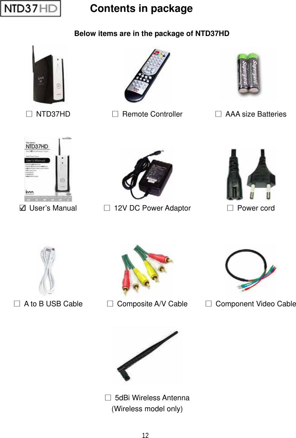 12Contents in package Below items are in the package of NTD37HD ̱ NTD37HD  ̱ Remote Controller  ̱  AAA size Batteries  User&rsquo;s Manual ̱  12V DC Power Adaptor  ̱ Power cord ̱  A to B USB Cable  ̱ Composite A/V Cable  ̱  Component Video Cable ̱ 5dBi Wireless Antenna (Wireless model only) 