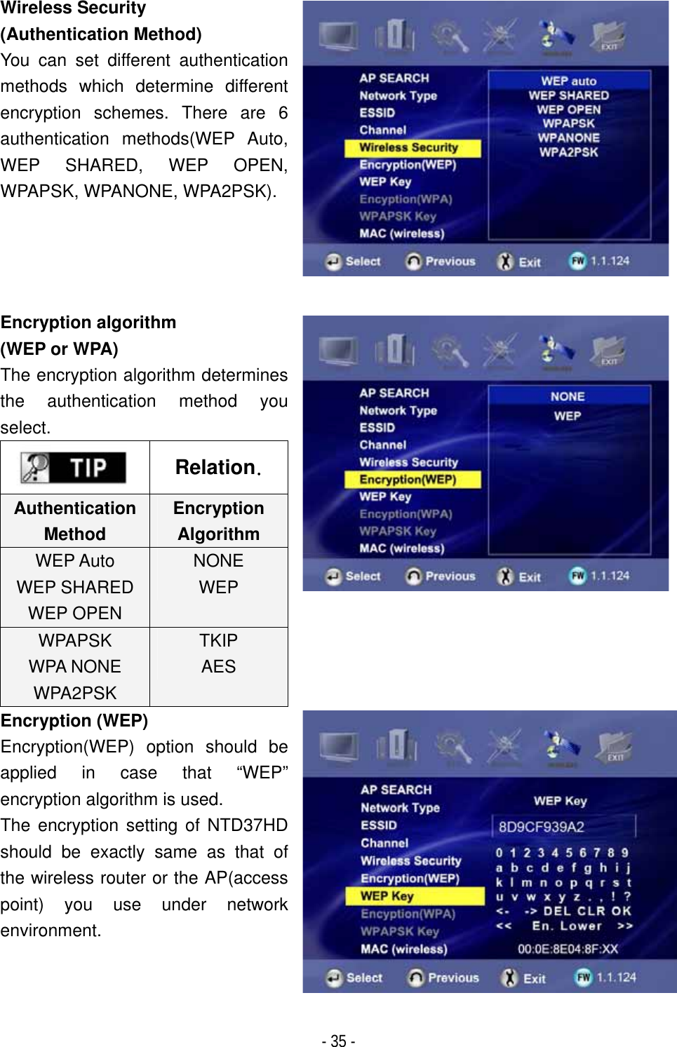 ٻ- 35 - Wireless Security (Authentication Method) You can set different authentication methods which determine different encryption schemes. There are 6 authentication methods(WEP Auto, WEP SHARED, WEP OPEN, WPAPSK, WPANONE, WPA2PSK).Encryption algorithm (WEP or WPA) The encryption algorithm determines the authentication method you select.RelationUGAuthenticationMethodEncryption AlgorithmWEP Auto WEP SHARED WEP OPEN NONEWEPWPAPSK WPA NONE WPA2PSK TKIPAESEncryption (WEP)Encryption(WEP) option should be applied in case that &ldquo;WEP&rdquo; encryption algorithm is used.   The encryption setting of NTD37HD should be exactly same as that of the wireless router or the AP(access point) you use under network environment.