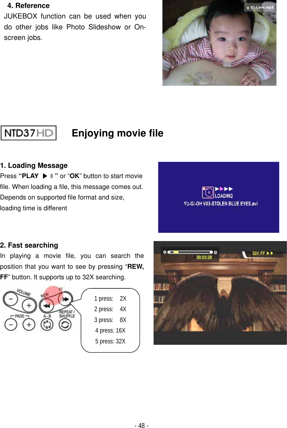 ٻ- 48 - 4. Reference JUKEBOX function can be used when you do other jobs like Photo Slideshow or On-screen jobs.Enjoying movie file 1. Loading Message Press &ldquo;PLAY ඖଧ&rdquo; or &ldquo;OK&rdquo; button to start movie file. When loading a file, this message comes out. Depends on supported file format and size,   loading time is different 2. Fast searching In playing a movie file, you can search the position that you want to see by pressing &ldquo;REW, FF&rdquo; button. It supports up to 32X searching. 1 press:  2X  2 press:  4X 3 press:  8X 4 press: 16X 5 press: 32X 