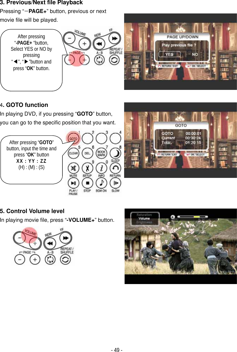 ٻ- 49 - 3. Previous/Next file Playback Pressing &ldquo;˰PAGE+&rdquo; button, previous or next movie file will be played. 4. GOTO function In playing DVD, if you pressing &ldquo;GOTO&rdquo; button, you can go to the specific position that you want. 5. Control Volume level   In playing movie file, press &ldquo;-VOLUME+&rdquo; button.After pressing&ldquo;-PAGE+ &ldquo;button, Select YES or NO by pressing &ldquo;ඔ&rdquo;, &ldquo;ඖ&rdquo;button and press &ldquo;OK&rdquo; button.After pressing &ldquo;GOTO&rdquo;button, input the time and press &ldquo;OK&rdquo; button XX : YY : ZZ (H) : (M) : (S) 