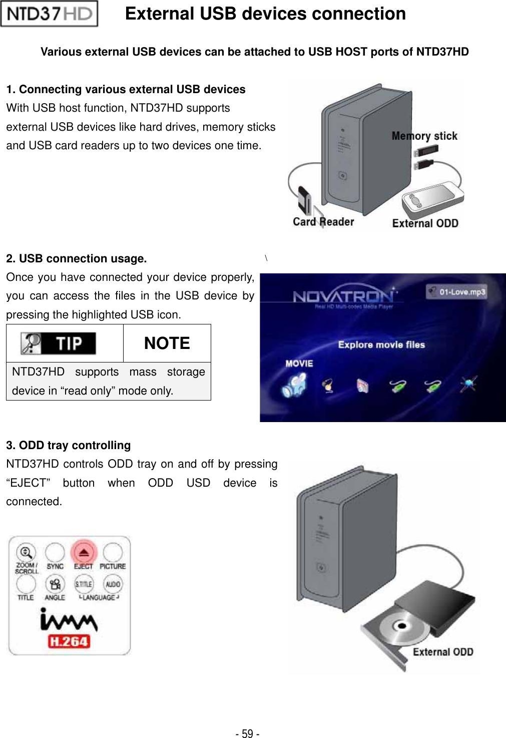 ٻ- 59 - External USB devices connection Various external USB devices can be attached to USB HOST ports of NTD37HD 1. Connecting various external USB devices With USB host function, NTD37HD supports external USB devices like hard drives, memory sticks   and USB card readers up to two devices one time. 2. USB connection usage. Once you have connected your device properly, you can access the files in the USB device by pressing the highlighted USB icon. NOTENTD37HD supports mass storage device in &ldquo;read only&rdquo; mode only. \3. ODD tray controlling NTD37HD controls ODD tray on and off by pressing &ldquo;EJECT&rdquo; button when ODD USD device is connected.   