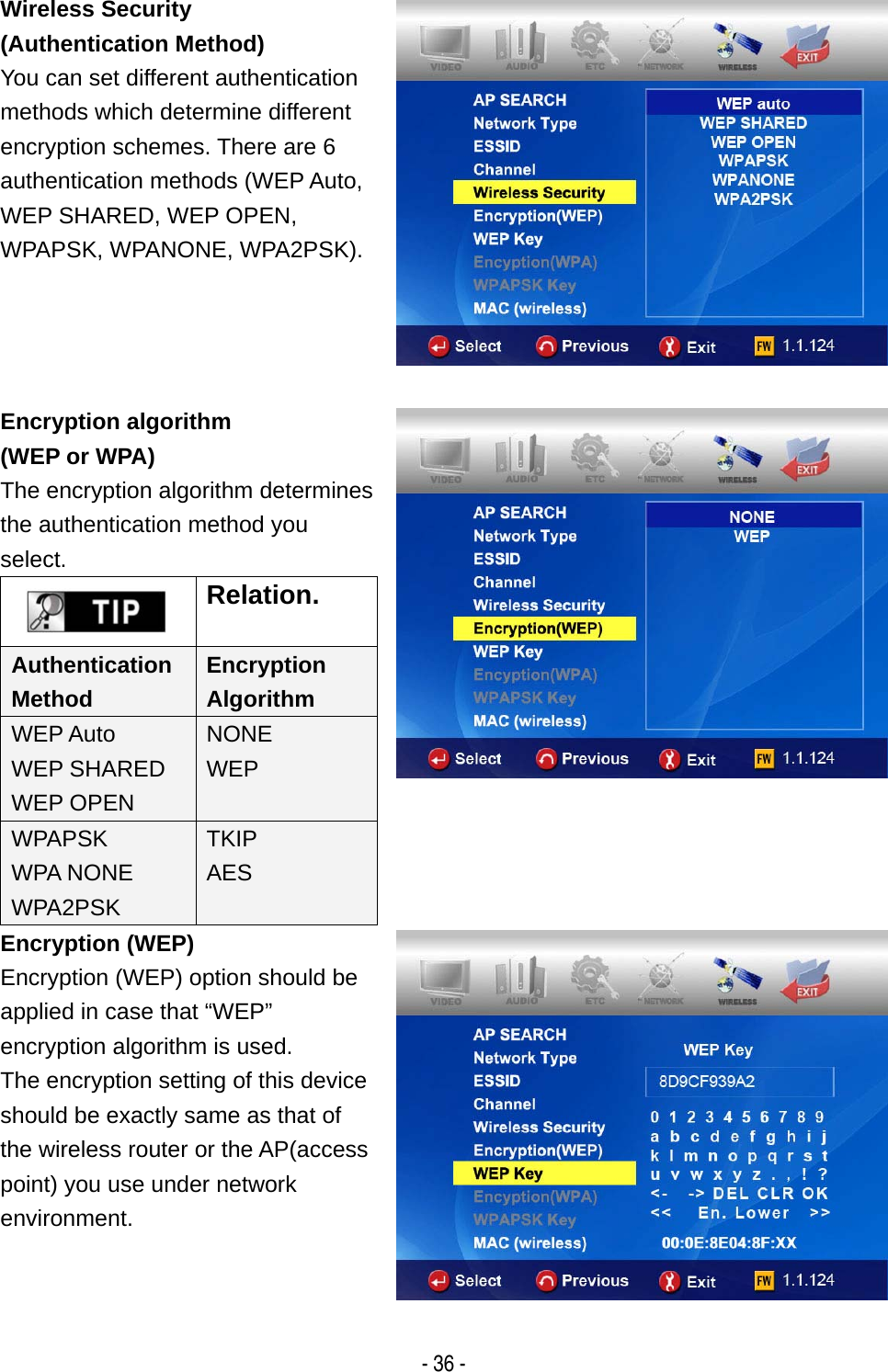   - 36 - Wireless Security (Authentication Method) You can set different authentication methods which determine different encryption schemes. There are 6 authentication methods (WEP Auto, WEP SHARED, WEP OPEN, WPAPSK, WPANONE, WPA2PSK).  Encryption algorithm (WEP or WPA) The encryption algorithm determines the authentication method you select.  Relation. Authentication Method Encryption Algorithm WEP Auto WEP SHARED WEP OPEN NONE WEP WPAPSK WPA NONE WPA2PSK TKIP AES   Encryption (WEP) Encryption (WEP) option should be applied in case that &ldquo;WEP&rdquo; encryption algorithm is used.   The encryption setting of this device should be exactly same as that of the wireless router or the AP(access point) you use under network environment.  