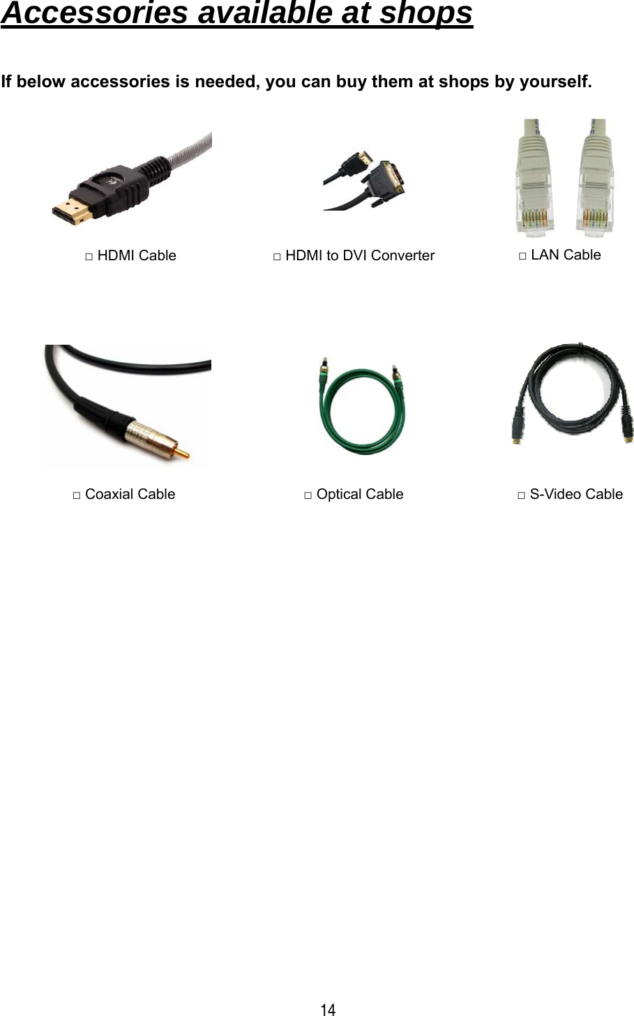 14   Accessories available at shops   If below accessories is needed, you can buy them at shops by yourself.                               □ HDMI to DVI Converter □ Coaxial Cable  □ Optical Cable  □ S-Video Cable □ HDMI Cable  □ LAN Cable 