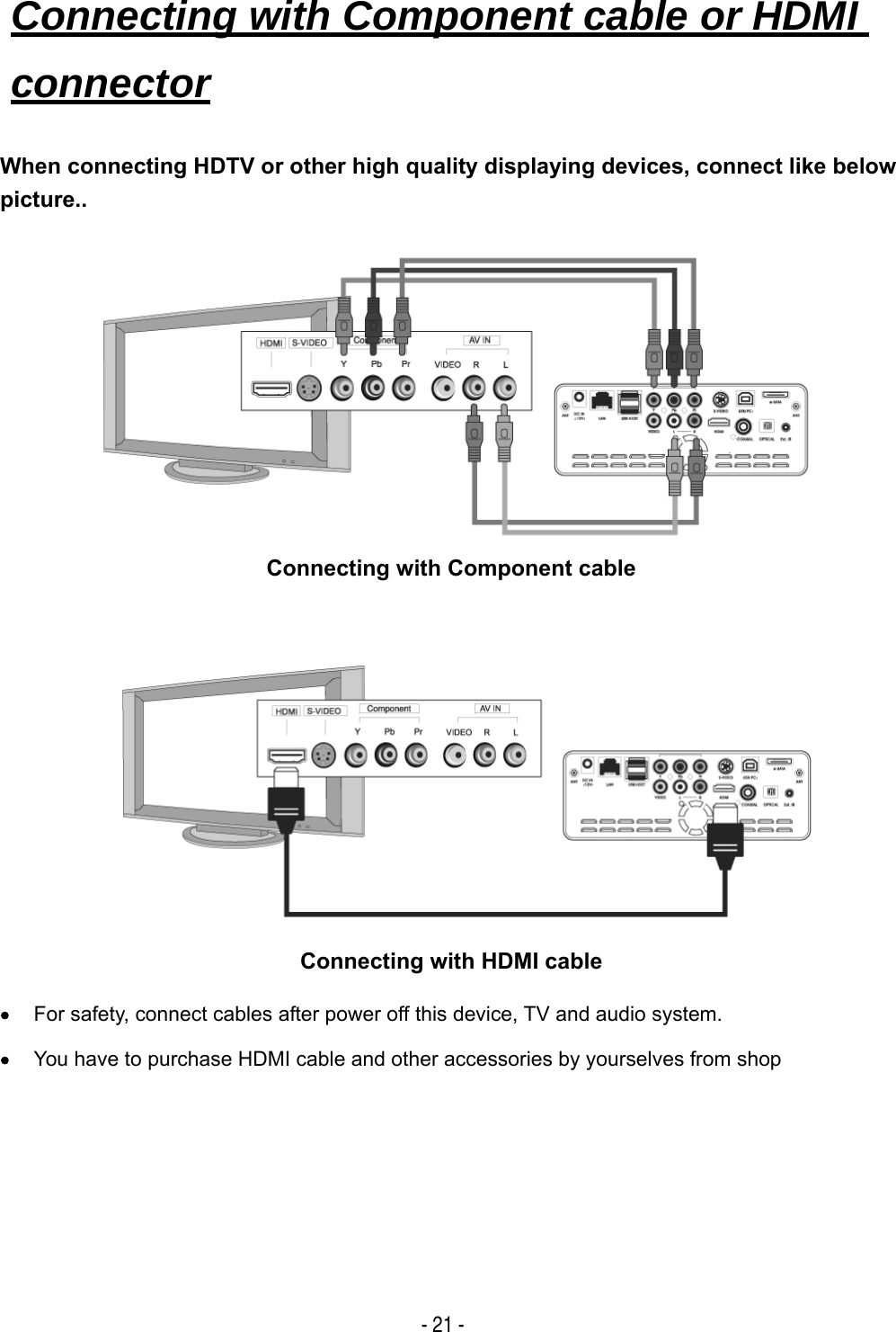   - 21 - When connecting HDTV or other high quality displaying devices, connect like below picture..         Connecting with Component cable        Connecting with HDMI cable &bull; For safety, connect cables after power off this device, TV and audio system. &bull; You have to purchase HDMI cable and other accessories by yourselves from shop     Connecting with Component cable or HDMI connector     