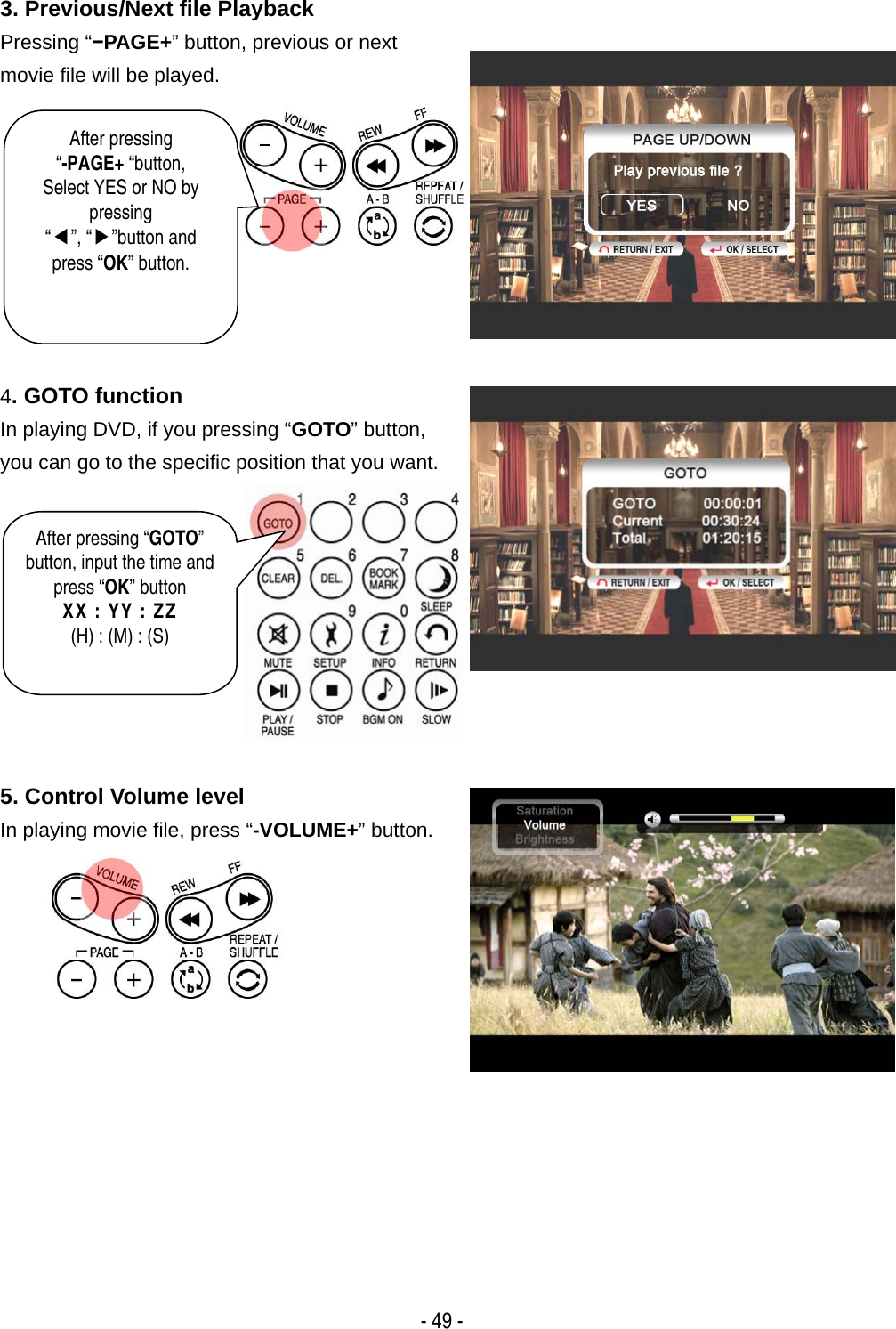   - 49 - 3. Previous/Next file Playback Pressing &ldquo;&minus;PAGE+&rdquo; button, previous or next movie file will be played.   4. GOTO function In playing DVD, if you pressing &ldquo;GOTO&rdquo; button, you can go to the specific position that you want.   5. Control Volume level   In playing movie file, press &ldquo;-VOLUME+&rdquo; button.   After pressing  &ldquo;-PAGE+ &ldquo;button, Select YES or NO by pressing &ldquo;◀&rdquo;, &ldquo;▶&rdquo;button and press &ldquo;OK&rdquo; button. After pressing &ldquo;GOTO&rdquo; button, input the time and press &ldquo;OK&rdquo; button XX : YY : ZZ (H) : (M) : (S) 