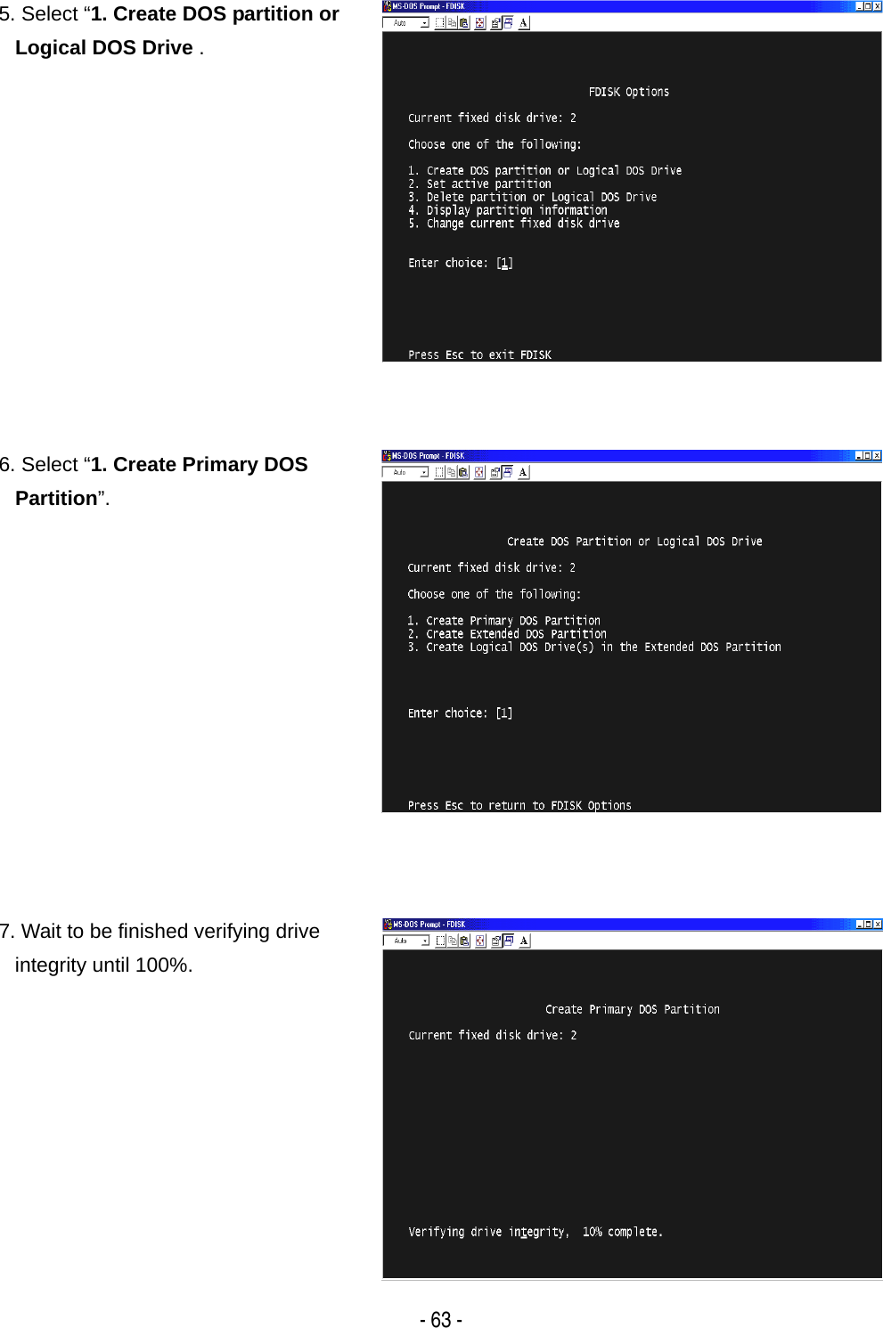    - 63 -5. Select &ldquo;1. Create DOS partition or Logical DOS Drive . 6. Select &ldquo;1. Create Primary DOS Partition&rdquo;. 7. Wait to be finished verifying drive integrity until 100%. 