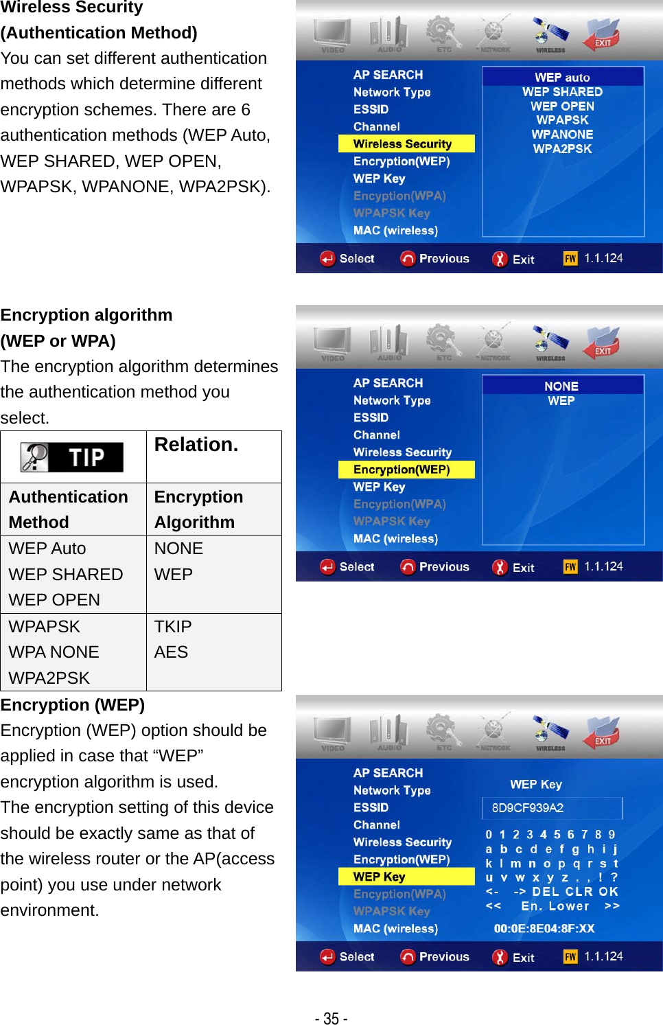   - 35 - Wireless Security (Authentication Method) You can set different authentication methods which determine different encryption schemes. There are 6 authentication methods (WEP Auto, WEP SHARED, WEP OPEN, WPAPSK, WPANONE, WPA2PSK).  Encryption algorithm (WEP or WPA) The encryption algorithm determines the authentication method you select.  Relation. Authentication Method Encryption Algorithm WEP Auto WEP SHARED WEP OPEN NONE WEP WPAPSK WPA NONE WPA2PSK TKIP AES   Encryption (WEP) Encryption (WEP) option should be applied in case that &ldquo;WEP&rdquo; encryption algorithm is used.   The encryption setting of this device should be exactly same as that of the wireless router or the AP(access point) you use under network environment.  