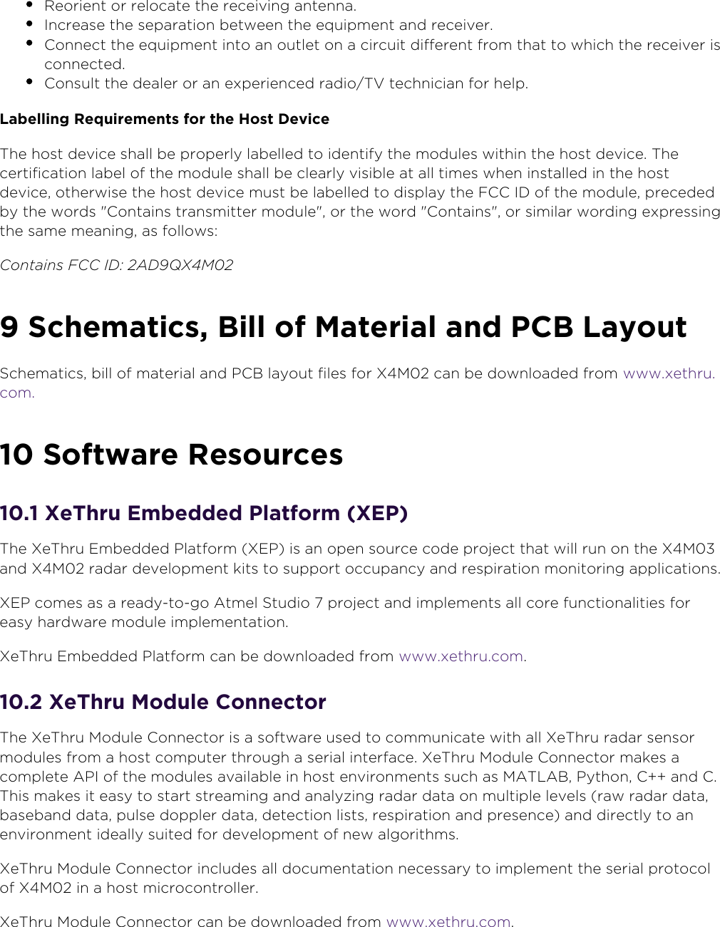 8oveld” ASwww.xethru.comCo(yright ©  8oveld” AS A Prelimin”ry - X7 D”t”sheetP”ge Reorient or reloc”te the receiving ”ntenn”.Incre”se the se(”r”tion between the e)ui(ment ”nd receiver.Connect the e)ui(ment into ”n outlet on ” circuit different from th”t to which the receiver is connected.Consult the de”ler or ”n ex(erienced r”dio/TV technici”n for hel(.6abelling Re)uirements for the 3ost DeviceThe host device sh”ll be (ro(erly l”belled to identify the modules within the host device. The certific”tion l”bel of the module sh”ll be cle”rly visible ”t ”ll times when inst”lled in the host device, otherwise the host device must be l”belled to dis(l”y the 1CC ID of the module, (receded by the words &quot;Cont”ins tr”nsmitter module&quot;, or the word &quot;Cont”ins&quot;, or simil”r wording ex(ressing the s”me me”ning, ”s follows:Contains FCC ID: 2AD9QX4M02 Schematics, Bill of 7aterial and PCB 6ayoutSchem”tics, bill of m”teri”l ”nd PCB l”yout files for X7 c”n be downlo”ded from www.xethru.com. Software Resources. XeThru 0mbedded Platform X0PThe XeThru 0mbedded Pl”tform X0P is ”n o(en source code (roject th”t will run on the X7 ”nd X7 r”d”r develo(ment kits to su((ort occu(”ncy ”nd res(ir”tion monitoring ”((lic”tions.X0P comes ”s ” re”dy-to-go Atmel Studio  (roject ”nd im(lements ”ll core function”lities for e”sy h”rdw”re module im(lement”tion.XeThru 0mbedded Pl”tform c”n be downlo”ded from  .www.xethru.com. XeThru 7odule ConnectorThe XeThru 7odule Connector is ” softw”re used to communic”te with ”ll XeThru r”d”r sensor modules from ” host com(uter through ” seri”l interf”ce. XeThru 7odule Connector m”kes ” com(lete API of the modules ”v”il”ble in host environments such ”s 7AT6AB, Python, C++ ”nd C. This m”kes it e”sy to st”rt stre”ming ”nd ”n”lyzing r”d”r d”t” on multi(le levels r”w r”d”r d”t”, b”seb”nd d”t”, (ulse do((ler d”t”, detection lists, res(ir”tion ”nd (resence ”nd directly to ”n environment ide”lly suited for develo(ment of new ”lgorithms.XeThru 7odule Connector includes ”ll document”tion necess”ry to im(lement the seri”l (rotocol of X7 in ” host microcontroller.XeThru 7odule Connector c”n be downlo”ded from  .www.xethru.com