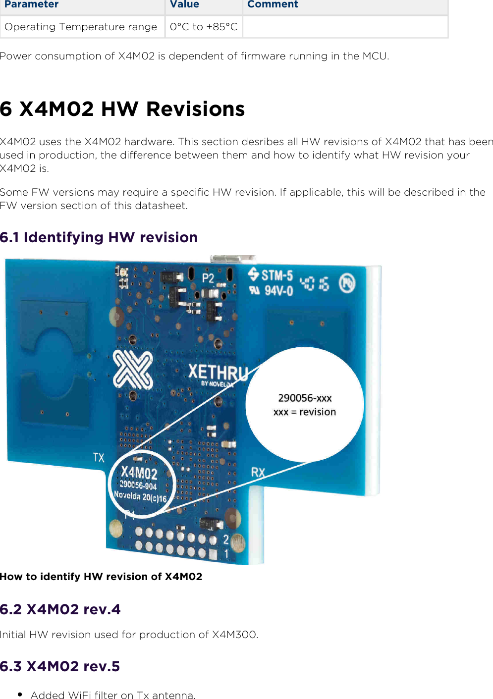 8oveld” ASwww.xethru.comCo(yright ©  8oveld” AS A Prelimin”ry - X7 D”t”sheetP”ge Parameter Value Comment9(er”ting Tem(er”ture r”nge °C to +°C Power consum(tion of X7 is de(endent of firmw”re running in the 7CU. X7 3W RevisionsX7 uses the X7 h”rdw”re. This section desribes ”ll 3W revisions of X7 th”t h”s been used in (roduction, the difference between them ”nd how to identify wh”t 3W revision your X7 is.Some 1W versions m”y re)uire ” s(ecific 3W revision. If ”((lic”ble, this will be described in the 1W version section of this d”t”sheet.. Identifying 3W revision 3ow to identify 3W revision of X7. X7 rev.Initi”l 3W revision used for (roduction of X7.. X7 rev.Added Wi1i filter on Tx ”ntenn”.