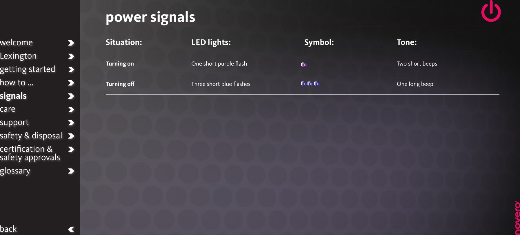 power signalsSituation: Turning onTurning oLED lights:One short purple ﬂashThree short blue ﬂashesTone: Two short beepsOne long beepwelcomeLexingtongetting startedhow to ...signalscaresupportsafety &amp; disposalcertiﬁcation &amp;  safety approvalsglossarybackSymbol: