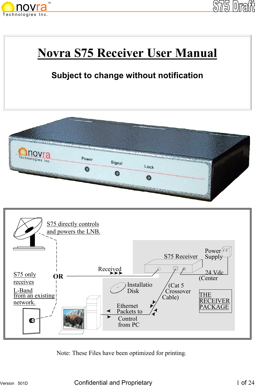     Version   501D  Confidential and Proprietary          1 of 24  Technologies Inc.novraTM Novra S75 Receiver User Manual  Subject to change without notification                                     Note: These Files have been optimized for printing.     24 Vdc (Center Power Supply Received THE  RECEIVERPACKAGE     (Cat 5    Crossover Cable) InstallatioDisk Ethernet  Packets to Control from PCS75 Receiver S75 directly controls  and powers the LNB.S75 only  receives L-Band from an existing network. OR 