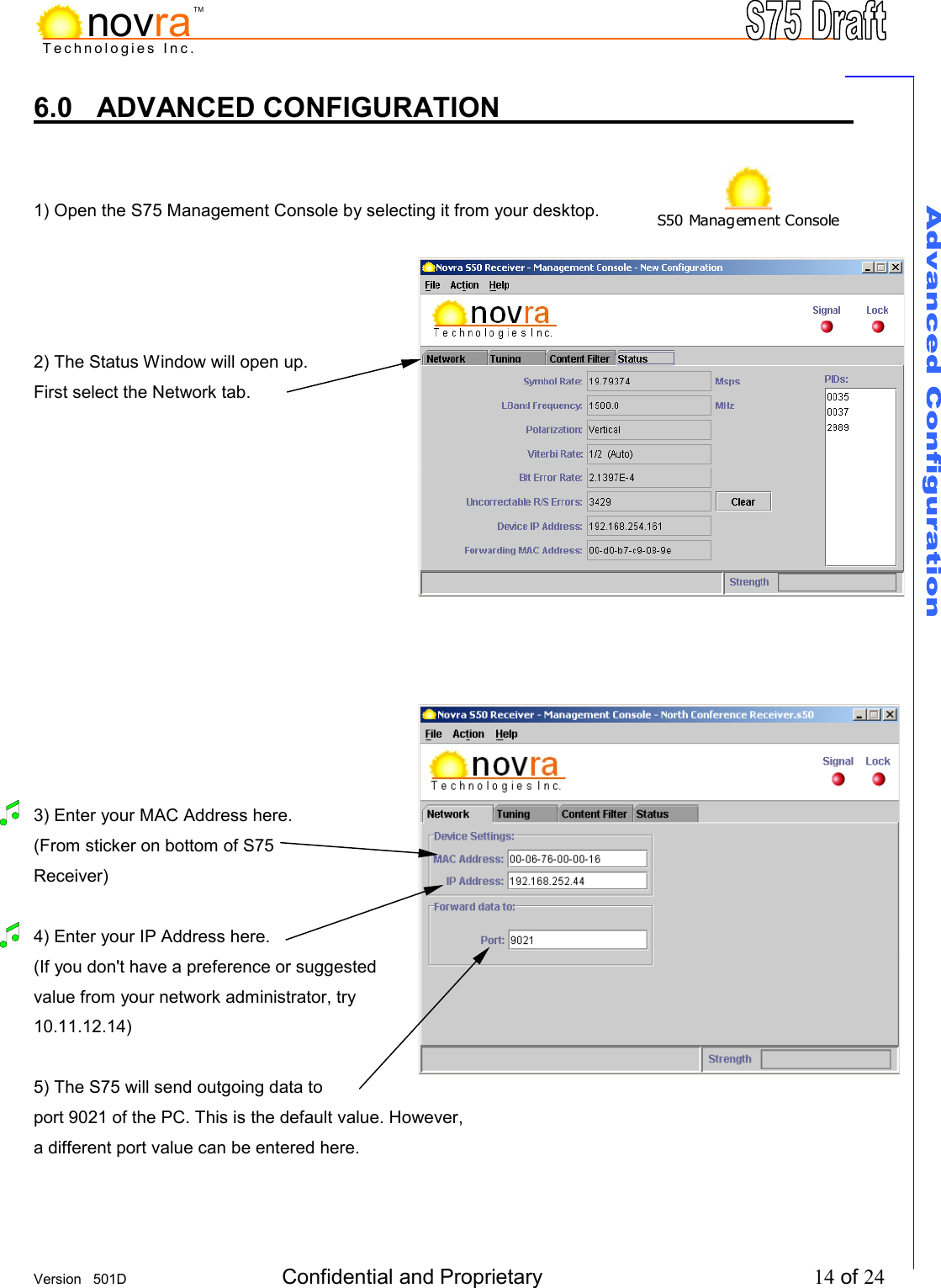     Version   501D  Confidential and Proprietary          14 of 24  Technologies Inc.novraTM6.0 ADVANCED CONFIGURATION         1) Open the S75 Management Console by selecting it from your desktop.     2) The Status Window will open up. First select the Network tab.                    3) Enter your MAC Address here. (From sticker on bottom of S75 Receiver)  4) Enter your IP Address here. (If you don't have a preference or suggested value from your network administrator, try 10.11.12.14)  5) The S75 will send outgoing data to port 9021 of the PC. This is the default value. However, a different port value can be entered here.   S50 Management Console  