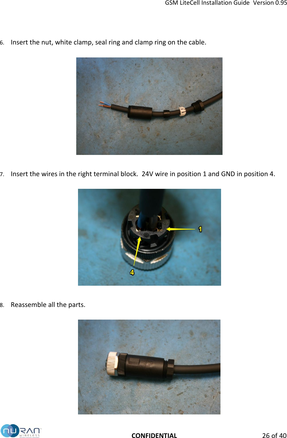 GSM LiteCell Installation Guide  Version 0.95   CONFIDENTIAL 26 of 40 6. Insert the nut, white clamp, seal ring and clamp ring on the cable.    7. Insert the wires in the right terminal block.  24V wire in position 1 and GND in position 4.    8. Reassemble all the parts.   
