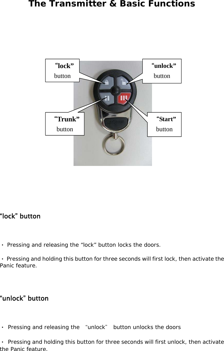  The Transmitter &amp; Basic Functions            “lock” button     Pressing and releasing the “lock” button locks the doors. ‧  Pressing ‧and holding this button for three seconds will first lock, then activate the Panic feature.   “unlock” button    ‧ Pressing and releasing the “unlock＂ button unlocks the doors  ‧ Pressing and holding this button for three seconds will first unlock, then activate the Panic feature.  “unlock”button “lock”button “Trunk”button “Start”button