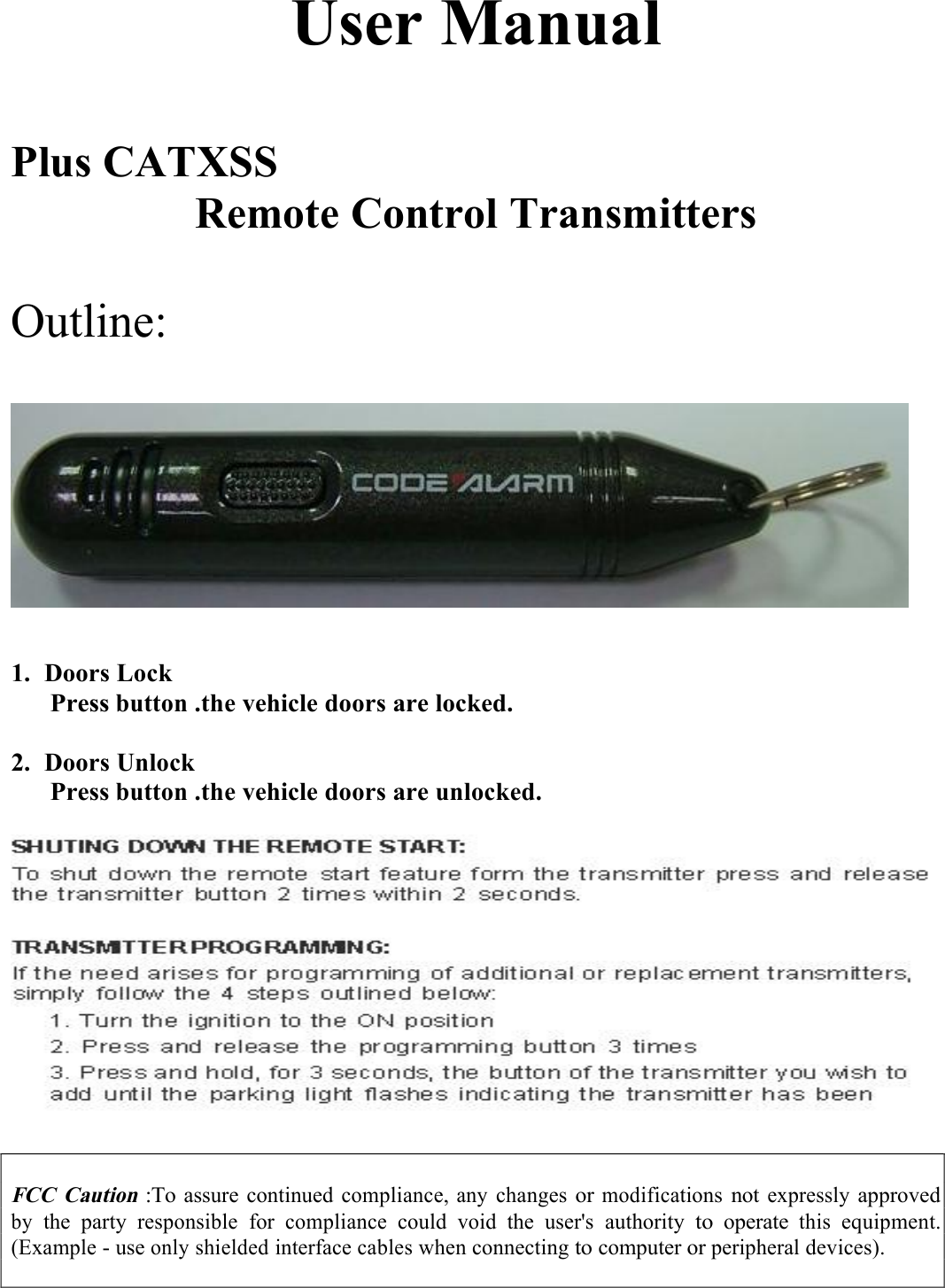 UserManualPlusCATXSSRemoteControlTransmittersOutline:1.DoorsLockPressbutton.thevehicledoorsarelocked.2.DoorsUnlockPressbutton.thevehicledoorsareunlocked.FCCCaution:Toassurecontinuedcompliance,anychangesormodificationsnotexpresslyapprovedbythepartyresponsibleforcompliancecouldvoidtheuser&apos;sauthoritytooperatethisequipment.(Exampleuseonlyshieldedinterfacecableswhenconnectingtocomputerorperipheraldevices).