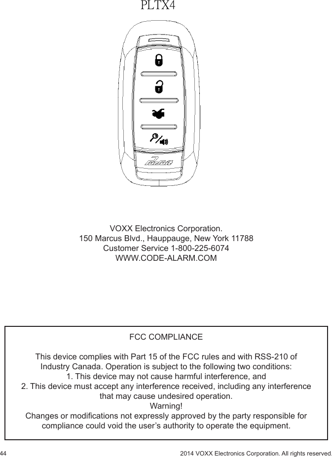 44 2014 VOXX Electronics Corporation. All rights reserved.FCC COMPLIANCEThis device complies with Part 15 of the FCC rules and with RSS-210 ofIndustry Canada. Operation is subject to the following two conditions:1. This device may not cause harmful interference, and2. This device must accept any interference received, including any interferencethat may cause undesired operation.Warning!Changes or modications not expressly approved by the party responsible forcompliance could void the user’s authority to operate the equipment. VOXX Electronics Corporation.150 Marcus Blvd., Hauppauge, New York 11788Customer Service 1-800-225-6074WWW.CODE-ALARM.COMPLTX4