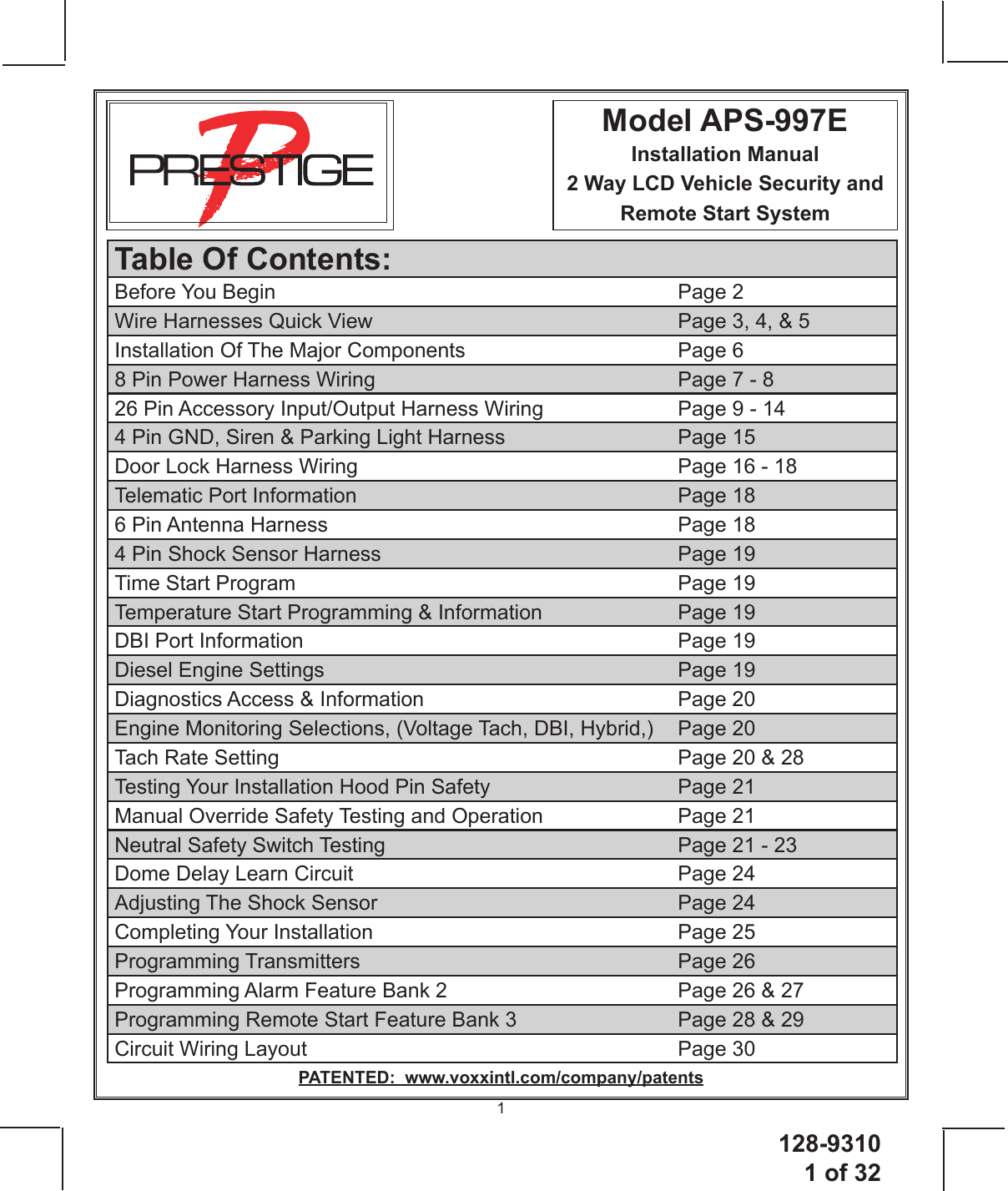 128-93101 of 321Model APS-997EInstallation Manual2 Way LCD Vehicle Security and Remote Start System PATENTED:  www.voxxintl.com/company/patentsTable Of Contents:Before You Begin       Page 2Wire Harnesses Quick View          Page 3, 4, &amp; 5Installation Of The Major Components        Page 68 Pin Power Harness Wiring          Page 7 - 826 Pin Accessory Input/Output Harness Wiring      Page 9 - 144 Pin GND, Siren &amp; Parking Light Harness      Page 15Door Lock Harness Wiring            Page 16 - 18Telematic Port Information      Page 186 Pin Antenna Harness      Page 184 Pin Shock Sensor Harness          Page 19Time Start Program  Page 19Temperature Start Programming &amp; Information      Page 19DBI Port Information       Page 19Diesel Engine Settings       Page 19Diagnostics Access &amp; Information     Page 20Engine Monitoring Selections, (Voltage Tach, DBI, Hybrid,)  Page 20Tach Rate Setting       Page 20 &amp; 28Testing Your Installation Hood Pin Safety      Page 21Manual Override Safety Testing and Operation      Page 21Neutral Safety Switch Testing          Page 21 - 23Dome Delay Learn Circuit      Page 24Adjusting The Shock Sensor     Page 24Completing Your Installation     Page 25Programming Transmitters      Page 26Programming Alarm Feature Bank 2        Page 26 &amp; 27Programming Remote Start Feature Bank 3      Page 28 &amp; 29Circuit Wiring Layout      Page 30