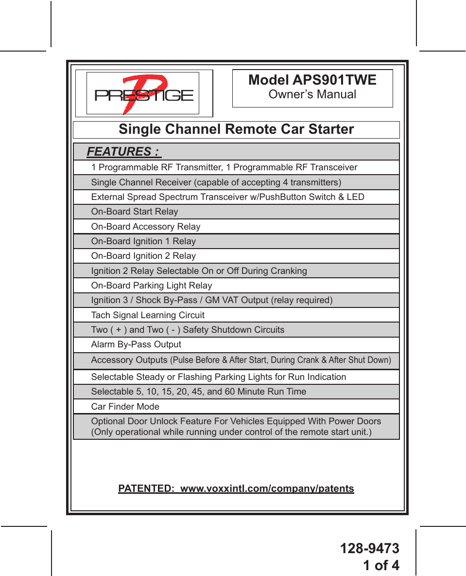 128-94731 of 41Single Channel Remote Car StarterModel APS901TWEOwner’s ManualPATENTED:  www.voxxintl.com/company/patentsFEATURES : 1 Programmable RF Transmitter, 1 Programmable RF TransceiverSingle Channel Receiver (capable of accepting 4 transmitters)External Spread Spectrum Transceiver w/PushButton Switch &amp; LEDOn-Board Start RelayOn-Board Accessory RelayOn-Board Ignition 1 RelayOn-Board Ignition 2 RelayIgnition 2 Relay Selectable On or Off During CrankingOn-Board Parking Light RelayIgnition 3 / Shock By-Pass / GM VAT Output (relay required)Tach Signal Learning CircuitTwo ( + ) and Two ( - ) Safety Shutdown CircuitsAlarm By-Pass OutputAccessory Outputs (Pulse Before &amp; After Start, During Crank &amp; After Shut Down)Selectable Steady or Flashing Parking Lights for Run IndicationSelectable 5, 10, 15, 20, 45, and 60 Minute Run TimeCar Finder ModeOptional Door Unlock Feature For Vehicles Equipped With Power Doors(Only operational while running under control of the remote start unit.)