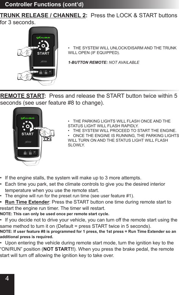 Controller Functions (cont’d)TRUNK RELEASE / CHANNEL 2:  Press the LOCK &amp; START buttons for 3 seconds�•  THE SYSTEM WILL UNLOCK/DISARM AND THE TRUNK WILL OPEN (IF EQUIPPED)�  1-BUTTON REMOTE: NOT AVAILABLEREMOTE START:  Press and release the START button twice within 5 seconds (see user feature #8 to change)�•  THE PARKING LIGHTS WILL FLASH ONCE AND THE STATUS LIGHT WILL FLASH RAPIDLY� •  THE SYSTEM WILL PROCEED TO START THE ENGINE� •  ONCE THE ENGINE IS RUNNING, THE PARKING LIGHTS WILL TURN ON AND THE STATUS LIGHT WILL FLASH SLOWLY�•  If the engine stalls, the system will make up to 3 more attempts�•  Each time you park, set the climate controls to give you the desired interior   temperature when you use the remote start� •  The engine will run for the preset run time (see user feature #1)� •  Run Time Extender: Press the START button one time during remote start to restart the engine run timer� The timer will restart� NOTE: This can only be used once per remote start cycle. •  If you decide not to drive your vehicle, you can turn off the remote start using the same method to turn it on (Default = press START twice in 5 seconds)�  NOTE: If user feature #8 is programmed for 1 press, the 1st press = Run Time Extender so an additional press is required.•  Upon entering the vehicle during remote start mode, turn the ignition key to the “ON/RUN” position (NOT START!!)� When you press the brake pedal, the remote start will turn off allowing the ignition key to take over�x24