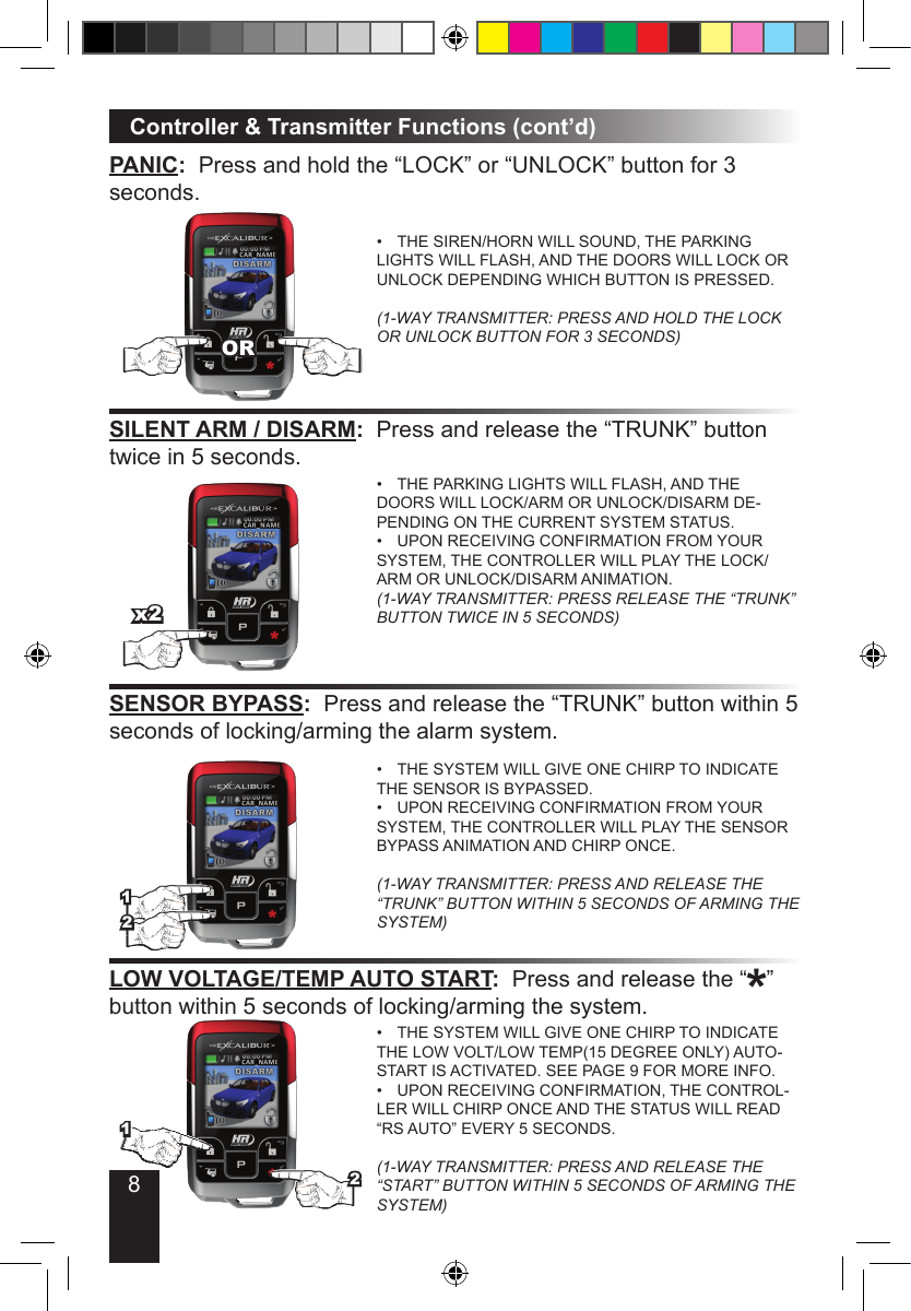 8PANIC:  Press and hold the “LOCK” or “UNLOCK” button for 3  seconds.THE SIREN/HORN WILL SOUND, THE PARKING • LIGHTS WILL FLASH, AND THE DOORS WILL LOCK OR UNLOCK DEPENDING WHICH BUTTON IS PRESSED.  (1-WAY TRANSMITTER: PRESS AND HOLD THE LOCK OR UNLOCK BUTTON FOR 3 SECONDS)Controller &amp; Transmitter Functions (cont’d)SILENT ARM / DISARM:  Press and release the “TRUNK” button twice in 5 seconds.THE PARKING LIGHTS WILL FLASH, AND THE • DOORS WILL LOCK/ARM OR UNLOCK/DISARM DE-PENDING ON THE CURRENT SYSTEM STATUS.UPON RECEIVING CONFIRMATION FROM YOUR • SYSTEM, THE CONTROLLER WILL PLAY THE LOCK/ARM OR UNLOCK/DISARM ANIMATION. (1-WAY TRANSMITTER: PRESS RELEASE THE “TRUNK” BUTTON TWICE IN 5 SECONDS)SENSOR BYPASS:  Press and release the “TRUNK” button within 5 seconds of locking/arming the alarm system.THE SYSTEM WILL GIVE ONE CHIRP TO INDICATE • THE SENSOR IS BYPASSED.UPON RECEIVING CONFIRMATION FROM YOUR • SYSTEM, THE CONTROLLER WILL PLAY THE SENSOR BYPASS ANIMATION AND CHIRP ONCE.  (1-WAY TRANSMITTER: PRESS AND RELEASE THE “TRUNK” BUTTON WITHIN 5 SECONDS OF ARMING THE SYSTEM)OR12x2LOW VOLTAGE/TEMP AUTO START:  Press and release the “   ” button within 5 seconds of locking/arming the system.THE SYSTEM WILL GIVE ONE CHIRP TO INDICATE • THE LOW VOLT/LOW TEMP(15 DEGREE ONLY) AUTO-START IS ACTIVATED. SEE PAGE 9 FOR MORE INFO.UPON RECEIVING CONFIRMATION, THE CONTROL-• LER WILL CHIRP ONCE AND THE STATUS WILL READ “RS AUTO” EVERY 5 SECONDS.  (1-WAY TRANSMITTER: PRESS AND RELEASE THE “START” BUTTON WITHIN 5 SECONDS OF ARMING THE SYSTEM)21*