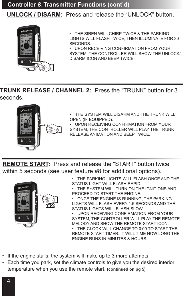 Controller &amp; Transmitter Functions (cont’d)UNLOCK / DISARM:  Press and release the “UNLOCK” button.• THE SIREN WILL CHIRP TWICE &amp; THE PARKING LIGHTS WILL FLASH TWICE, THEN ILLUMINATE FOR 30 SECONDS.• UPON RECEIVING CONFIRMATION FROM YOUR SYSTEM, THE CONTROLLER WILL SHOW THE UNLOCK/DISARM ICON AND BEEP TWICE.TRUNK RELEASE / CHANNEL 2:  Press the “TRUNK” button for 3 seconds.• THE SYSTEM WILL DISARM AND THE TRUNK WILL OPEN (IF EQUIPPED).• UPON RECEIVING CONFIRMATION FROM YOUR SYSTEM, THE CONTROLLER WILL PLAY THE TRUNK RELEASE ANIMATION AND BEEP TWICE.REMOTE START:  Press and release the “START” button twice within 5 seconds (see user feature #8 for additional options).• THE PARKING LIGHTS WILL FLASH ONCE AND THE STATUS LIGHT WILL FLASH RAPID. • THE SYSTEM WILL TURN ON THE IGNITIONS AND PROCEED TO START THE ENGINE. • ONCE THE ENGINE IS RUNNING, THE PARKING LIGHTS WILL FLASH EVERY 1.5 SECONDS AND THE STATUS LIGHTS WILL FLASH SLOW.• UPON RECEIVING CONFIRMATION FROM YOUR SYSTEM, THE CONTROLLER WILL PLAY THE REMOTE MELODY AND SHOW THE REMOTE START ICON.• THE CLOCK WILL CHANGE TO 0:00 TO START THE REMOTE START TIMER. IT WILL TIME HOW LONG THE ENGINE RUNS IN MINUTES &amp; HOURS.• If the engine stalls, the system will make up to 3 more attempts.• Each time you park, set the climate controls to give you the desired interior  temperature when you use the remote start. (continued on pg 5)x24
