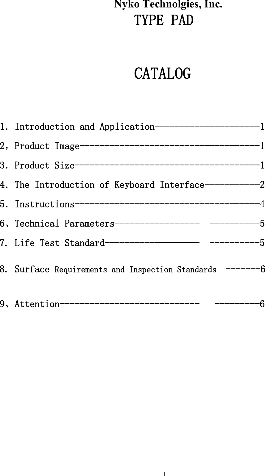                    Nyko Technolgies, Inc.  1          TYPE PAD  CATALOG  1．Introduction and Application---------------------1 2，Product Image------------------------------------1 3．Product Size-------------------------------------1 4．The Introduction of Keyboard Interface-----------2 5．Instructions-------------------------------------4 6、Technical Parameters-----------------  ----------5 7. Life Test Standard----------————-  ----------5  8. Surface Requirements and Inspection Standards  -------6  9、Attention----------------------------   ---------6         