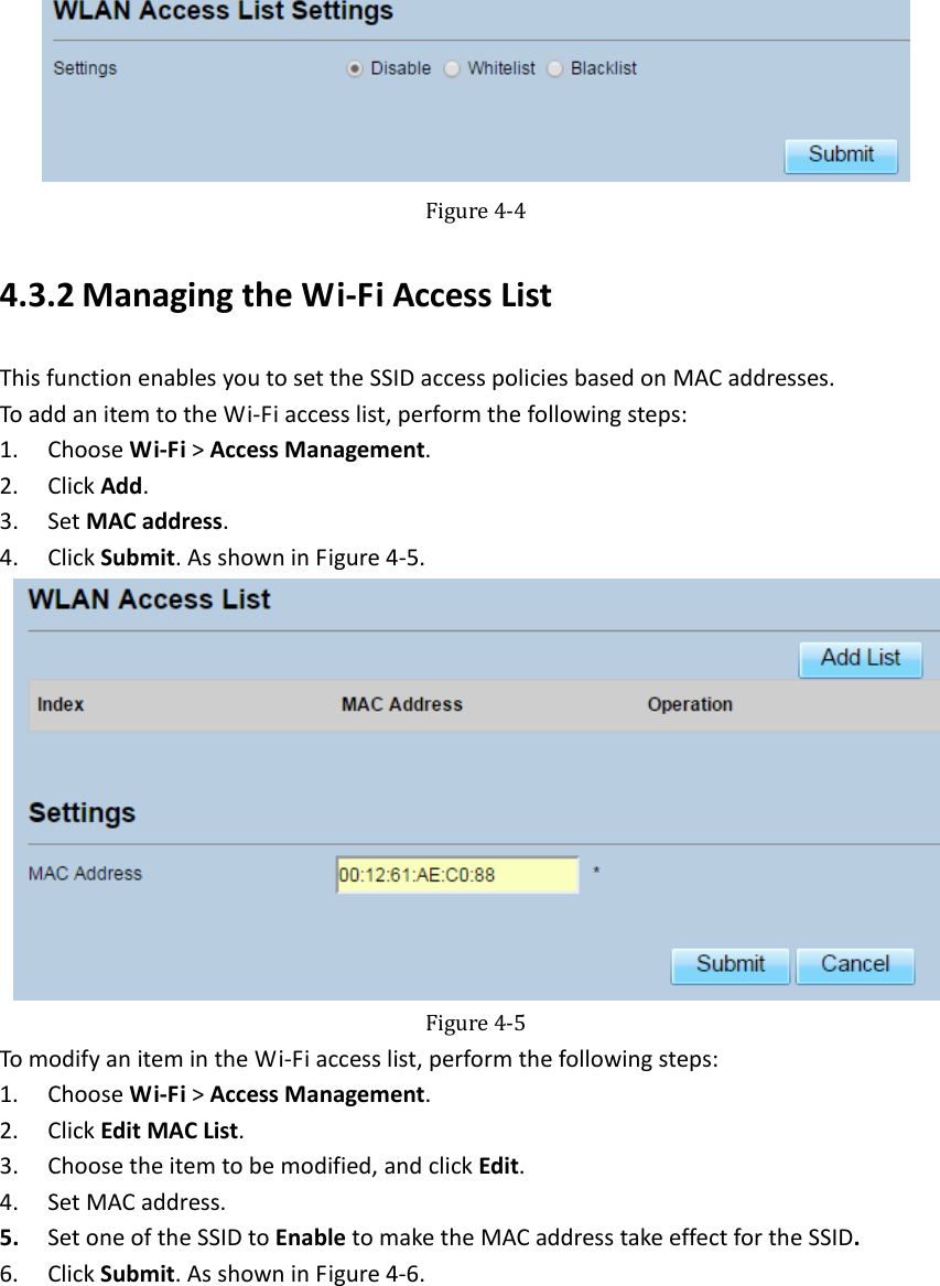   Figure4‐44.3.2 ManagingtheWi‐FiAccessListThisfunctionenablesyoutosettheSSIDaccesspoliciesbasedonMACaddresses.ToaddanitemtotheWi‐Fiaccesslist,performthefollowingsteps:1. ChooseWi‐Fi&gt;AccessManagement.2. ClickAdd.3. SetMACaddress.4. ClickSubmit.AsshowninFigure4‐5.Figure4‐5TomodifyanitemintheWi‐Fiaccesslist,performthefollowingsteps:1. ChooseWi‐Fi&gt;AccessManagement.2. ClickEditMACList.3. Choosetheitemtobemodified,andclickEdit.4. SetMACaddress.5. SetoneoftheSSIDtoEnabletomaketheMACaddresstakeeffectfortheSSID.6. ClickSubmit.AsshowninFigure4‐6.