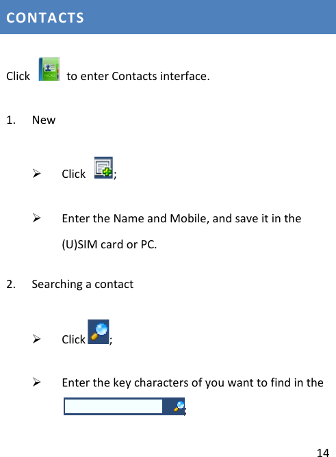  14 CONTACTS Click   to enter Contacts interface. 1. New  Click  ;  Enter the Name and Mobile, and save it in the (U)SIM card or PC. 2. Searching a contact  Click ;  Enter the key characters of you want to find in the; 