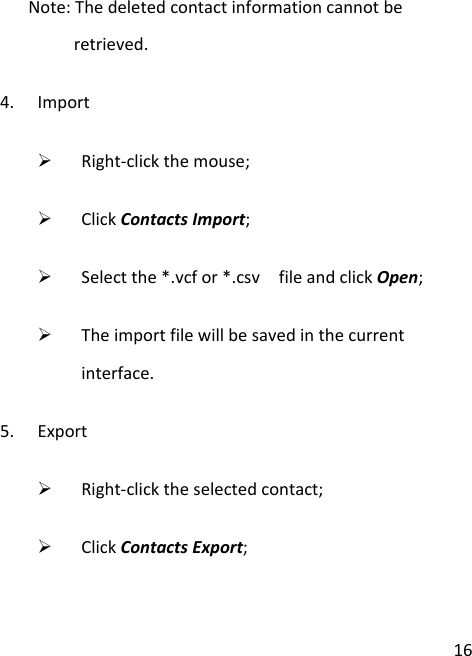  16    Note: The deleted contact information cannot be retrieved. 4. Import  Right-click the mouse;  Click Contacts Import;  Select the *.vcf or *.csv   file and click Open;  The import file will be saved in the current interface. 5. Export  Right-click the selected contact;  Click Contacts Export; 