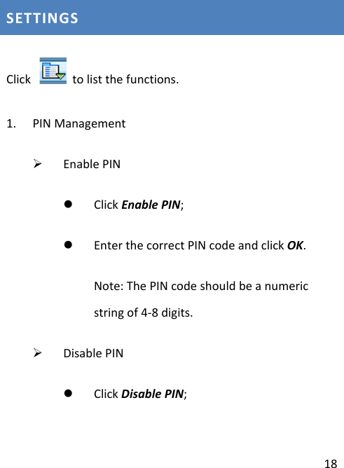  18 SETTINGS Click   to list the functions. 1. PIN Management  Enable PIN  Click Enable PIN;  Enter the correct PIN code and click OK. Note: The PIN code should be a numeric string of 4-8 digits.  Disable PIN  Click Disable PIN; 