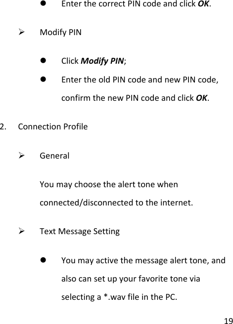  19  Enter the correct PIN code and click OK.  Modify PIN  Click Modify PIN;  Enter the old PIN code and new PIN code, confirm the new PIN code and click OK. 2. Connection Profile  General You may choose the alert tone when connected/disconnected to the internet.  Text Message Setting  You may active the message alert tone, and also can set up your favorite tone via selecting a *.wav file in the PC. 