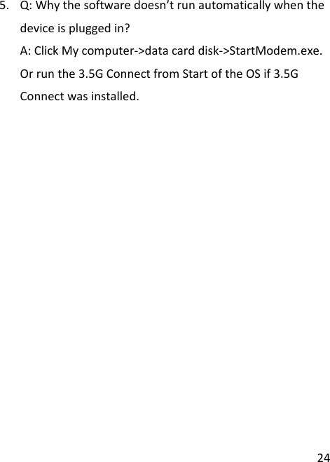  24 5. Q: Why the software doesn’t run automatically when the device is plugged in? A: Click My computer-&gt;data card disk-&gt;StartModem.exe. Or run the 3.5G Connect from Start of the OS if 3.5G Connect was installed. 