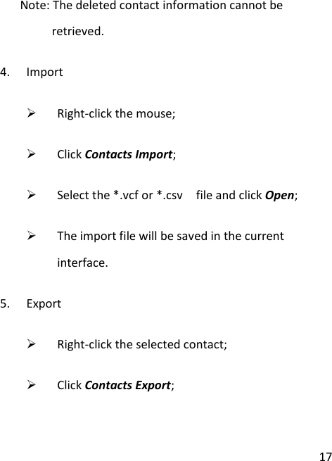  17    Note: The deleted contact information cannot be retrieved. 4. Import  Right-click the mouse;  Click Contacts Import;  Select the *.vcf or *.csv    file and click Open;  The import file will be saved in the current interface. 5. Export  Right-click the selected contact;  Click Contacts Export; 