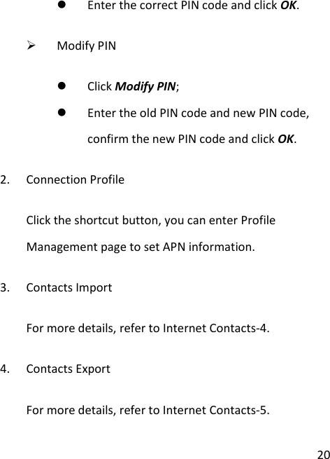  20  Enter the correct PIN code and click OK.  Modify PIN  Click Modify PIN;  Enter the old PIN code and new PIN code, confirm the new PIN code and click OK. 2. Connection Profile Click the shortcut button, you can enter Profile Management page to set APN information. 3. Contacts Import For more details, refer to Internet Contacts-4. 4. Contacts Export For more details, refer to Internet Contacts-5. 
