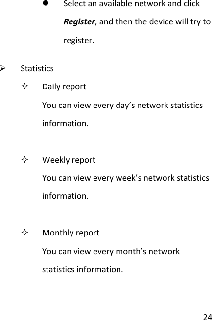  24  Select an available network and click Register, and then the device will try to register.  Statistics  Daily report You can view every day’s network statistics information.   Weekly report You can view every week’s network statistics information.   Monthly report You can view every month’s network statistics information.  