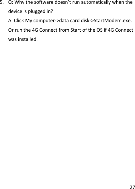  27 5. Q: Why the software doesn’t run automatically when the device is plugged in? A: Click My computer-&gt;data card disk-&gt;StartModem.exe. Or run the 4G Connect from Start of the OS if 4G Connect was installed. 