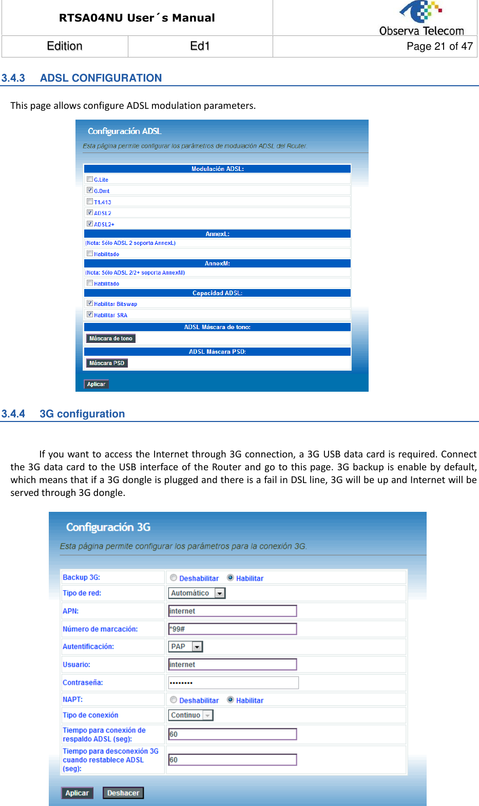 RTSA04NU User´s Manual  EEddiittiioonn  EEdd11  Page 21 of 47  3.4.3  ADSL CONFIGURATION This page allows configure ADSL modulation parameters.                       3.4.4  3G configuration  If you want to access the Internet through 3G connection, a 3G USB data card is required. Connect the 3G data card to the USB interface of the Router and go  to this page. 3G backup is enable by default, which means that if a 3G dongle is plugged and there is a fail in DSL line, 3G will be up and Internet will be served through 3G dongle.                           