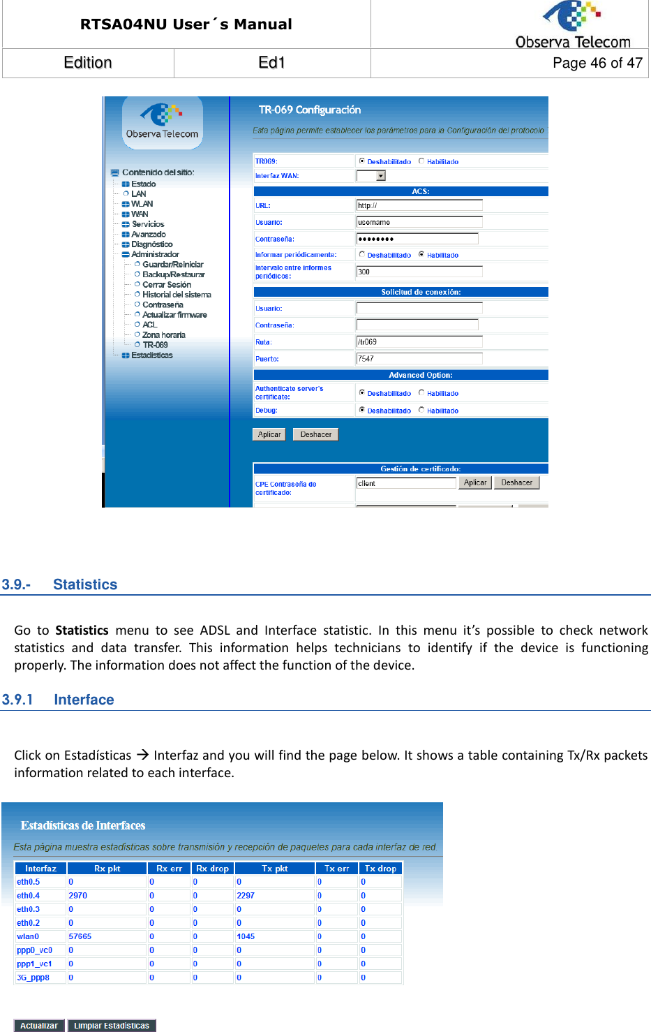 RTSA04NU User´s Manual  EEddiittiioonn  EEdd11  Page 46 of 47     3.9.-   Statistics  Go  to  Statistics  menu  to  see  ADSL  and  Interface  statistic.  In  this  menu  it’s  possible  to  check  network statistics  and  data  transfer.  This  information  helps  technicians  to  identify  if  the  device  is  functioning properly. The information does not affect the function of the device. 3.9.1  Interface  Click on Estadísticas  Interfaz and you will find the page below. It shows a table containing Tx/Rx packets information related to each interface.     