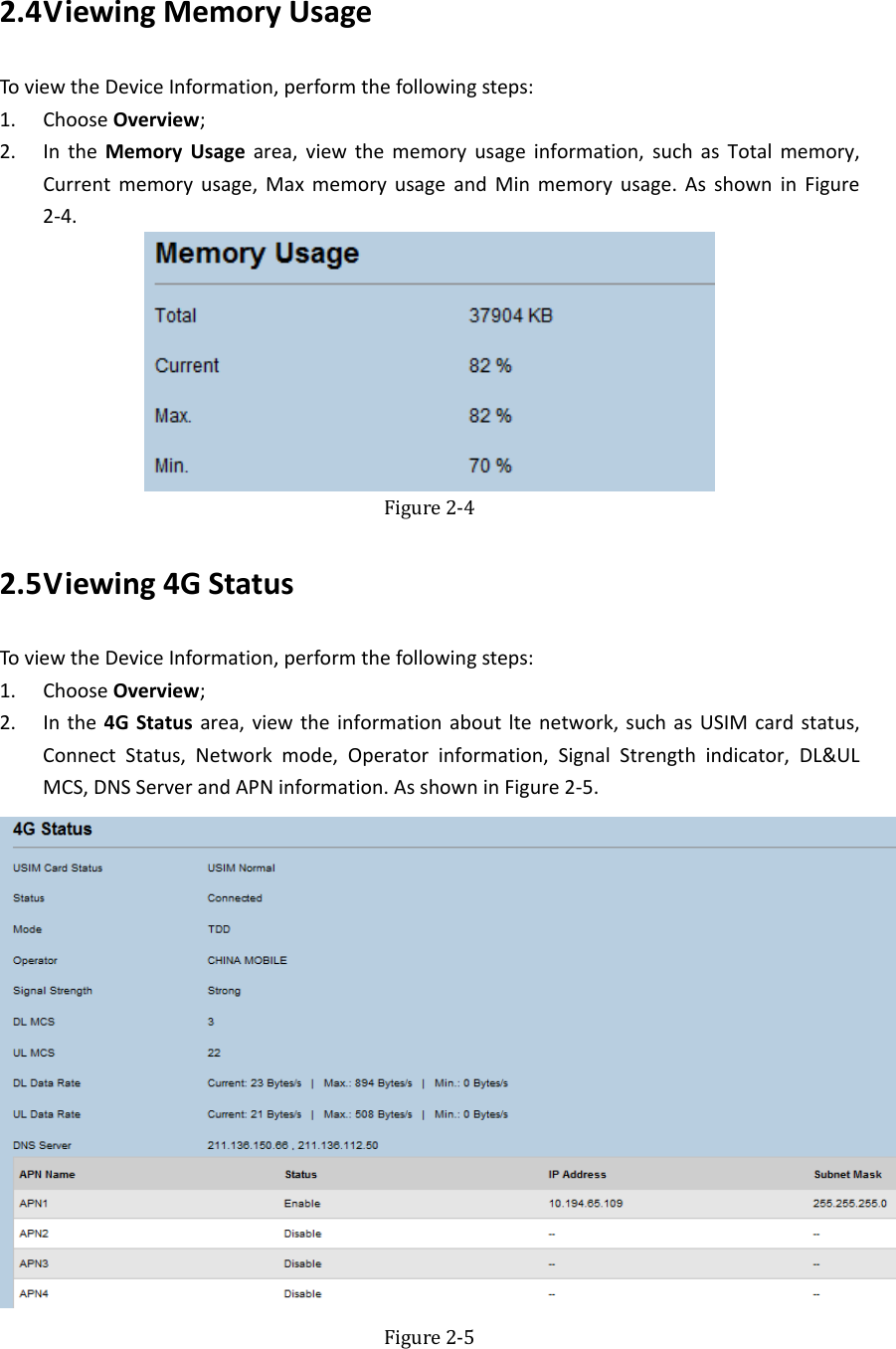   2.4 ViewingMemoryUsageToviewtheDeviceInformation,performthefollowingsteps:1. ChooseOverview;2. IntheMemoryUsagearea,viewthememoryusageinformation,suchasTotalmemory,Currentmemoryusage,MaxmemoryusageandMinmemoryusage.AsshowninFigure2‐4. Figure2‐42.5 Viewing4GStatusToviewtheDeviceInformation,performthefollowingsteps:1. ChooseOverview;2. Inthe4GStatusarea,viewtheinformationaboutltenetwork,suchasUSIMcardstatus,ConnectStatus,Networkmode,Operatorinformation,SignalStrengthindicator,DL&amp;ULMCS,DNSServerandAPNinformation.AsshowninFigure2‐5.  Figure2‐5