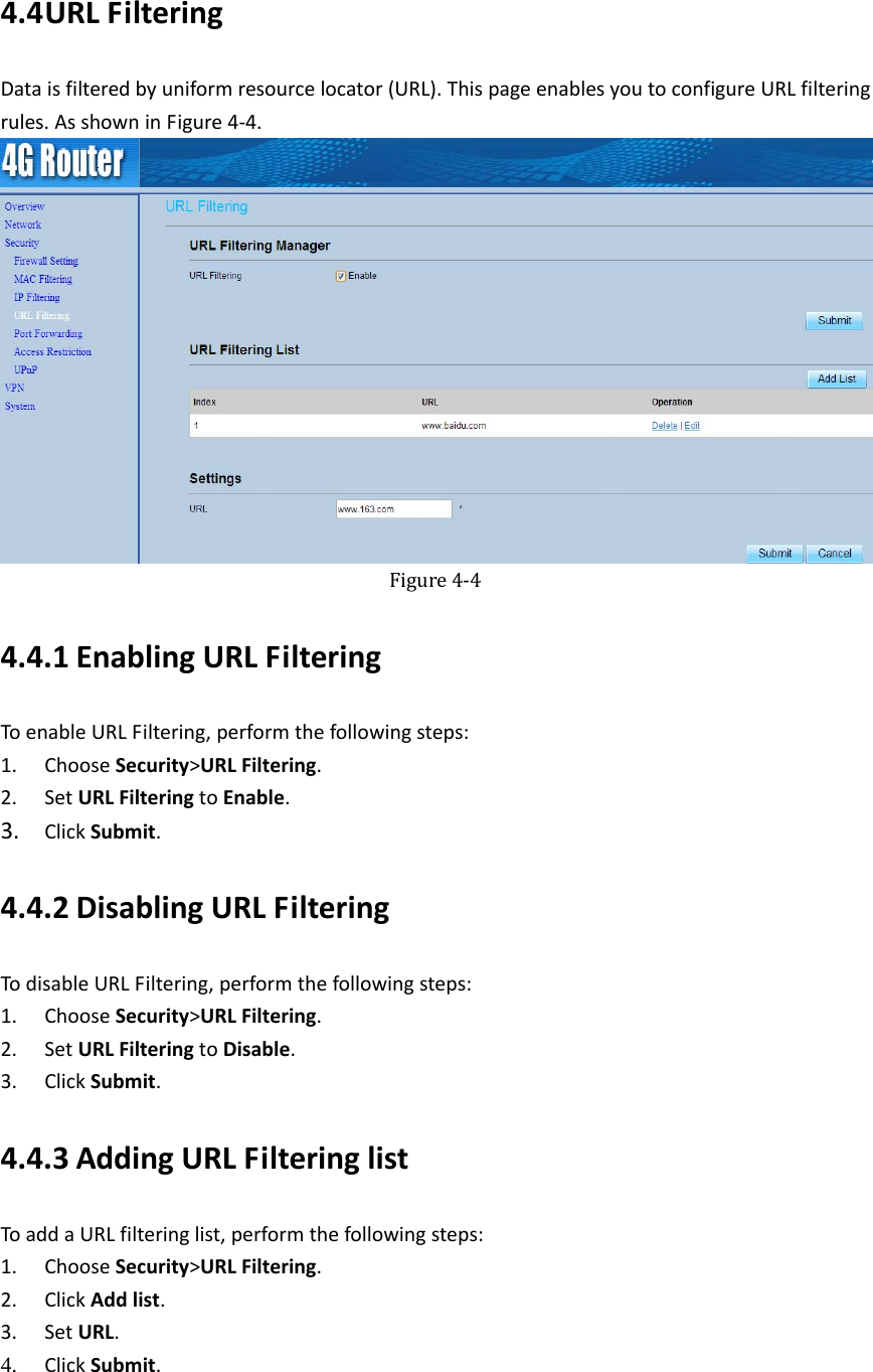   4.4 URLFilteringDataisfilteredbyuniformresourcelocator(URL).ThispageenablesyoutoconfigureURLfilteringrules.AsshowninFigure4‐4.Figure4‐44.4.1 EnablingURLFilteringToenableURLFiltering,performthefollowingsteps:1. ChooseSecurity&gt;URLFiltering.2. SetURLFilteringtoEnable.3. ClickSubmit.4.4.2 DisablingURLFilteringTodisableURLFiltering,performthefollowingsteps:1. ChooseSecurity&gt;URLFiltering.2. SetURLFilteringtoDisable.3. ClickSubmit.4.4.3 AddingURLFilteringlistToaddaURLfilteringlist,performthefollowingsteps:1. ChooseSecurity&gt;URLFiltering.2. ClickAddlist.3. SetURL.4. ClickSubmit. 