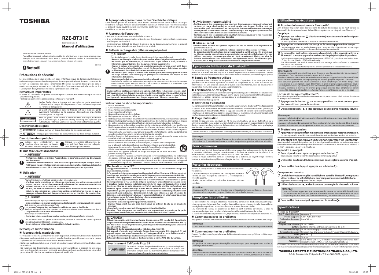 RZE-BT31EÉcouteurs sans lManuel d&apos;utilisationMerci pour avoir acheté ce produit.Pour utiliser ce produit en toute sécurité, veuillez lire attentivement et bien comprendre ce mode d&apos;emploi avant son utilisation. Après avoir lu ce mode d&apos;emploi, veuillez le conserver dans un endroit sûr de façon à pouvoir vous y reporter chaque fois que nécessaire.5019700Précautions de sécuritéLes informations dont vous avez besoin pour éviter tour risque de danger pour l&apos;utilisateur ou les autres personnes, de même que tout dommage matériel sont données ci-dessous. La section « Descriptions des signes » montre les diérentes catégories des degrés de danger ou de dommages qui peuvent se produire à la suite d&apos;une mauvaise manipulation. La section « Description des symboles » montre la signication des symboles.Remarques importantes• Ce livre est seulement un guide d&apos;utilisation pour l&apos;utilisateur et ne constitue pas un critère pour la conguration.• Utilisez uniquement les accessoires spéciés par le fabricant.L&apos;éclair éché dans le triangle est une mise en garde avertissant l&apos;utilisateur d&apos;un danger lié à la présence d&apos;une « tension dangereuse » à l&apos;intérieur de l&apos;appareil.Le point d&apos;exclamation dans le triangle est une mise en garde avertissant l&apos;utilisateur de la présence d&apos;instructions importantes accompagnant cet appareil.Mise en garde : pour réduire le risque de choc électrique, ne retirez pas le couvercle (ou le panneau arrière). Aucune pièce réparable par l&apos;utilisateur à l&apos;intérieur. Conez les réparations à un technicien qualié.Description des signesAVERTISSEMENTIndique qu&apos;il y a un risque de mort ou de blessures sérieuses.ATTENTIONIndique qu&apos;il y a un risque de blessure mineur ou de dommage matériel.Description des symbolesIndique une « interdiction » ou « quelque chose que vous ne devriez pas faire » avec des images et un texte.Indique les « actions obligatoires » ou « ce qu&apos;il faut faire comme indiqué » avec des images et un texte. Que faire en cas d&apos;anomalieAVERTISSEMENT• Arrêtez immédiatement d&apos;utiliser l&apos;appareil dans le cas d&apos;une anomalie ou d&apos;un mauvais fonctionnement.• Débranchez immédiatement le câble USB si un liquide ou un objet étranger entre à l&apos;intérieur de l&apos;appareil. Cela pourrait causer un incendie ou un choc électrique. Débranchez immédiatement le câble USB et contactez votre revendeur pour une réparation. UtilisationAVERTISSEMENTPour votre sécurité, n&apos;utilisez pas ce produit en conduisant.• N&apos;utilisez pas le produit sur un vélo ou en conduisant une voiture ou une moto. Il se peut que vous ne puissiez pas entendre clairement les sons environnant et cela pourrait entraîner un accident de la circulation.• En plus, de pendant la conduite, n&apos;utilisez pas le produit dans des endroits où le fait de ne pas entendre les sons environnants peut entraîner un risque, tel que les passages à niveau, les quais des gares, les routes ou les chantiers de construction.ATTENTIONNe démontez pas, ne réparez pas ni ne modiez le produit.• Cela pourrait causer un mauvais fonctionnement. Contactez votre revendeur pour le faire réparer.Ne le laissez pas à la portée des jeunes enfants.• Les jeunes enfants pourraient aussi avaler les oreillettes par erreur et être blessés.N&apos;exposez pas le produit à un choc important, par exemple en le faisant tomber ou en marchant dessus.• Cela pourrait causer un mauvais fonctionnement.Ne réglez pas le volume trop fort.• Écouter à un volume assourdissant pendant une longue période peut aecter votre ouïe.Lors de l&apos;utilisation du produit en marchant, baissez le volume de façon a pouvoir entendre clairement les sont environnants.• Sinon, cela pourrait entraîner un accident de la circulation.Remarques sur l&apos;utilisation À propos de la manipulation• Si vous vous sentez mal pendant l&apos;utilisation du produit, arrêtez de l&apos;utiliser immédiatement.• Ne placez pas le produit dans un endroit mouillé, humide, poussiéreux et avec de la vapeur, à proximité d&apos;un radiateur ou à la lumière directe du soleil.• Ne laissez pas le produit dans un endroit où peut devenir extrêmement chaud, tel que dans une voiture.• Ne vaporisez pas d&apos;insecticide ou une autre matière volatile sur le produit. Ne laissez pas non plus le produit en contact prolongé avec du caoutchouc ou du plastique. Le produit pourrait se décoloré ou son revêtement pourrait se décoller. À propos des précautions contre l&apos;électricité statiqueLorsque vous portez les écouteurs, vous pouvez ressentir un son et des stimuli causés par l&apos;électricité statique. Pendant les saisons sèches ou dans un endroit où de l&apos;électricité statique se produit, vous pouvez la réduire en évitant de porter des vêtements en bre chimique ou en utilisant un anneau antistatique. À propos de l&apos;entretien• Nettoyer le produit avec une étoe sèche et douce.• Si les oreillettes deviennent sales, retirez-les des écouteurs et nettoyez-les à la main avec un détergent neutre dilué.• N&apos;utilisez jamais d&apos;alcool, de diluant à peinture ou de benzène pour nettoyer le produit. Sinon, cela pourrait endommager la surface du produit. Batterie rechargeable (lithium ion polymère)ATTENTIONPour réduire le risque d&apos;incendie, de choc électrique ou de dommages de l&apos;appareil• N&apos;essayez pas de remplacer la batterie par vous-même, elle est intégrée et n&apos;est pas modiable.• Ne chauez pas, ne démontez pas, ni court-circuitez la pile. Si vous le faites, la batterie et l&apos;alimentation peuvent générer de la chaleur, se détériorer ou prendre feu. •  Chargez la batterie uniquement à une température ambiante comprise entre 5 et 35 degrés Celsius. Sinon, la solution d&apos;électrolyte pourrait fuir, les performances de la batterie pourraient se détériorer et la durée de vie de la batterie pourrait être raccourcie.•  Ne continuez pas à charger la batterie si elle n&apos;atteint pas la pleine charge pendant la durée de charge spéciée. Une surcharge peut provoquer une surchaue, une rupture ou une inammation de la batterie.•   N&apos;exposez pas la pile à un chaleur excessive telle que le soleil, un feu, etc.Une surchaue, une fuite ou une ssuration peut se produire, entraînant des brûlures ou des blessures.Si vous touchez le liquide de la pile, rincez-le à l&apos;eau et consultez un médecin. Si le liquide de la pile coule sur l&apos;appareil, essuyez-le sans toucher le liquide.Si vous n&apos;utilisez pas l&apos;appareil pendant longtemps, la batterie rechargeable intégrée peut se trouver dans un état de sur décharge à cause de l&apos;autodécharge et la capacité de charge peut être détériorée ou la batterie peut ne plus être rechargeable. Même si vous n&apos;utilisez pas l&apos;appareil, chargez-le une ou deux fois par an pendant 1.5 heures chaque fois.Instructions de sécurité importantes1.  Lire ces instructions.2.  Conser ver ces instructions.3.  Respecter tous les avertissements.4.  Suivre toutes les instructions.5.  Ne pas utiliser cet appareil près de l&apos;eau.6.  Nettoyer seulement avec un chion sec.7.  Ne bloquer aucune ouverture de ventilation. Installer conformément aux instructions du fabricant.8.  Ne pas installer près d&apos;une source de chaleur, par exemple des radiateurs, des registres de chaleur, des poêles ou autres appareils (amplicateurs, par exemple) qui produisent de la chaleur.9.  N e pas contour ner le dispo sitif de séc urité de la c he pola risée ou de la che de t ype mise à la terre. Une che p olarisée est mu nie de deux lames , dont l&apos;une est plus large que l&apos;aut re. Une che de mise  à la terre est munie de deux lames et d&apos;une troisième broche de mise à la terre. La lame large ou la troisième broche sont fournies pour garantir la sécurité. Si la che fournie n&apos;entre pas dans la prise, consulter un électricien pour le remplacement de la prise obsolète.10. Protéger le cordon d&apos;alimentation de manière à ne pas marcher dessus ni le pincer, surtout au niveau de la che, de la prise ou de la sor tie du cordon de l&apos;appareil.11.  Utiliser uniquement des accessoires spéciés par le fabricant.12.  Utiliser seulement avec le chariot, le socle, le trépied, le support ou la table spéciés par le fabricant, ou le dispositif vendu avec l&apos;appareil. Quand un chariot est utilisé, faire preuve de prudence lors du déplacement de l&apos;ensemble chariot / appareil an d&apos;éviter toute blessure provoquée par un basculement éventuel.13. Débrancher cet appareil pendant les orages électriques ou s&apos;il n&apos;est pas utilisé pendant de longues périodes.14. Coner l&apos;entretien de l&apos;appareil à un technicien agréé. Faire réparer l&apos;appareil s&apos;il a été endommagé de quelque manière que ce soit, par exemple si le cordon d&apos;alimentation, ou la che, est endommagé(e), si du liquide a été renversé sur l&apos;appareil ou si des objets sont tombés sur l&apos;appareil, s&apos;il a été exposé à la pluie ou à l&apos;humidité, s&apos;il ne fonctionne pas normalement ou s&apos;il est tombé.Déclaration de la FCC :Cet appareil est conforme à la partie 15 du règlement de la FCC. Le fonctionnement est sujet aux deux conditions suivantes :1) Ce t ap par ei l ne d oit  pas  pro voq uer  de b rou ill ag e pr éju dic iab le e t (2)  cet a pp are il d oit  acce pt er to ut  brouillage reçu, y compris le brouillage susceptible de provoquer un fonctionnement indésirable. Remarque : cet équipement a été soumis à des essais et a été déclaré conforme aux limites stipulées pour un appareil numérique de classe B, conformément aux spécications de la partie 15 du règlement de la FCC. Ces limites ont pour but d&apos;assurer une protection raisonnable contre le brouillage nuisible dans une installation résidentielle. Cet équipement produit, utilise et peut émettre de l&apos;énergie en radio fréquence et, s&apos;il n&apos;est pas installé et utilisé conformément aux directives, il peut causer un brouillage nuisible dans les communications radio. Cependant, il est impossible de garantir qu&apos;aucun brouillage ne se produira dans une installation particulière. Si cet équipement cause un brouillage de la réception de radio ou de télévision, ce qu&apos;il est possible de déterminer en éteignant puis en rallumant l&apos;équipement, l&apos;utilisateur est prié d&apos;essayer de corriger le brouillage au moyen de l&apos;une ou de plusieurs des mesures suivantes :• Réorienter ou déplacer l&apos;antenne du réception.• Augmenter la distance séparant l&apos;équipement du récepteur.• Brancher l&apos;équipement dans une prise dont le circuit est diérent de celui où est branché le récepteur.• Consulter le revendeur ou un technicien expérimenté de radio/télévision.Attention : Tout changement ou modication non expressément approuvés par la partie responsable de la conformité peut annuler l&apos;autorité de l&apos;utilisateur d&apos;utiliser l&apos;appareil.IC-CANADA :This device complies with Industry Canada license-exempt RSS standard(s). Operation is subject to the following two conditions: (1) this device may not cause interference, and (2) this device must acce pt any interference, inc luding interference that may cause undesired operation of the device.This Class [B] digital apparatus complies with Canadian ICES-003.Cet appareil s&apos;accorde avec Industrie Canada licence-exempte RSS standard. (1) cet a pp ar e il  ne  p eu t p a s c au s er  l&apos; i nt er v en t io n , e t ( 2)  ce t a p pa re i l d oi t  ac ce p te r d e l &apos; in te r ve n ti o n,  y compris l&apos;intervention qui peut causer l&apos;operation non desiree de.Cet appareil numerique de la classe B est conforme a la norme NMB-003 du Canada.Avertissement California Prop 65 :AVERTISSEMENTCe produit contient des produits chimiques, y compris du plomb, connus dans l&apos;État de Californie pour causer un cancer des anomalies congénitales ou d&apos;autres troubles de la reproduction. Lavez-vous les mains après leur manipulation. Avis de non-responsabilité• Toshiba ne peut être tenu responsable pour tout dommage causé par une tremblement de terre, un orage, des inondations ou un incendie pour lesquels Toshiba n&apos;est pas responsable, pour toute action d&apos;une tierce partie, d&apos;autres accidents ou de dommages causés par des actions volontaires de l&apos;utilisateur ou par une négligence, une mauvaise utilisation ou une utilisation dans des conditions anormales.• Toshiba ne peut être tenu responsable pour tout dommage causé par le non respect des informations décrites dans le mode d&apos;emploi. Mise au rebut• Lors de la mise au rebut de l&apos;appareil, respectez les lois, les décrets et les règlements du gouvernement local.• Lors de la mise au rebut de la batterie, faites une demande à l&apos;agence de recyclage.• Ce produit contient une batterie intégrée rechargeable au lithium-ion. Il y a un risque de blessure causée par un incendie, une explosion ou une fuite si la batterie n&apos;est pas utilisée, manipulée, remplacée ou mise au rebut correctement. Mettez au rebut la batterie conformément aux ordonnances ou règlements locaux. Ne démontez pas, n&apos;écrasez pas, ni n&apos;exposez la batterie au feu ou à des températures élevées.À propos de l&apos;utilisation du Bluetooth®Cet appareil est conçu pour être utilisé avec des appareils sans l Bluetooth® compatibles avec les proles de ux audio HFP, HSP, SPP, A2DP et AVRCP. Reportez-vous au mode d&apos;emploi de l&apos;appareil Bl ue too th®  ou a u s er vic e te ch niq ue  pou r s avo ir s i vo tr e ap pa rei l Bl ue too th®  pr end  en c ha rge  ces  pr ol es . Bande de fréquence utiliséeCet appareil utilise la bande de fréquence 2,4 GHz. Cependant, il se peut que d&apos;autres appareils sans l utilisent également la bande de fréquences de 2,4 GHz et causent des interférences les uns avec les autres. Pour éviter toute interférence, veuillez ne pas utiliser l&apos;appareil en même temps que d&apos;autres appareils sans l. Certication de cet appareilCette ap pareil est confor me aux restric tions de fréqu ence et a reçu une cer tication sur la b ase des lois sur les fréquences, et par conséquent aucun permis pour la communication sans l n&apos;est nécessaire.Cependant les actions suivantes sont punies par la loi dans certains pays:• Démonter/modier l&apos;appareil. Restriction d&apos;utilisation•  La transmission sans l et /ou l&apos;utilisation avec tous les appareils munis de Bluetooth® n&apos;est pas garantie.• L&apos;appareil muni de la fonction Bluetooth® doit être conforme à la norme Bluetooth® spéciée par Bluetooth SIG et être authentié. Même si l&apos;appareil connecté est conforme à la norme Bluetooth® mentionnée ci-dessus, certains appareils peuvent ne pas se connecter ou fonctionner correctement, en fonction des caractéristiques ou des spécications de l&apos;appareil. Plage d&apos;utilisationUtilisez cet appareil dans un rayon de 10 m sans obstruction. La plage d&apos;utilisation ou le périmètre peut être raccourci en fonction d&apos;obstructions, d&apos;appareils causant des interférences, d&apos;autres personnes dans la pièce ou de la construction du bâtiment. Veuillez noter que la plage mentionnée ci-dessus n&apos;est pas garantie.La marque du mot et les logos Bluetooth® sont la propriété de Bluetooth SIG, Inc. et sont utilisés sous licence.Remarque• Cet appareil peut recevoir des interférences radio causées par des téléphones portables pendant leur utilisation. Si une telle interférence se produit, éloignez cet appareil du téléphone portable.Pour commencerCe produit est équipé d&apos;une batterie lithium-ion polymère rechargeable intégrée. Avant la première utilisation, chargez complètement la batterie en connectant le produit à un ordinateur ou à un chargeur USB universel via le câble USB fourni.Le voyant rouge s&apos;allumera pendant la recharge de la batterie. Le voyant rouge s&apos;éteindra lorsque la batterie est complètement chargée (environ 1-2 heures).Porter les écouteursVériez le côté gauche et le côté droit, et insérez-les dans vos oreilles.• L’écouteur marqué du symbole « R » correspond à l&apos;oreille droite, et celui marqué du symbole « L » correspond à l&apos;oreille gauche.• Après chaque utilisation, retirez-les lentement de vos oreilles. Attention• En appuyant fortement sur les écouteurs ou en les retirant de vos oreilles avec force, vous pouvez endommager vos tympans. Mettez ou retirez-les lentement.Remplacer les oreillettes• Si les oreillettes ne sont pas adaptées à vos oreilles, les tonalités des basses peuvent ne pas être entendues clairement. Pour proter des meilleurs sons, changez la taille des oreillettes ou réglez leurs positions et replacez-les correctement dans vos oreilles.• Au moment de l&apos;achat, les oreillettes de taille M sont montées par défaut. Si elles ne correspondent pas à vos oreilles, choisissez la meilleure taille et remplacez-les.• L a taille des oreillettes disponibles est S, M (montée au moment de l&apos;expédition de l’usine) et L. Comment enlever les oreillettesAppuyez sur l&apos;écouteur avec une main et retirez l&apos;oreillette avec l’autre main en la tordant avec sa tige.Remarque•  S’il est dicile d ’enlever l ’oreillet te, enroulez- la avec un chion dou x pour la retirer p lus facilement . Comment monter les oreillettesPoussez l’oreillette dans la protubérance de l&apos;écouteur et assurez-vous qu&apos;elle ne se détache pas facilement.Remarque• La position de montage peut être réglée en deux étapes pour s&apos;adapter à vos oreilles et mieux jouer les basses. Attention• Montez les oreillettes solidement dans le produit. L’oreil let te peu t se d éta che r et r est er dans vos oreilles. Si les oreillettes sont restées coincer dans vos oreilles, contactez un médecin.RLUtilisation des écouteurs Écouter de la musique via Bluetooth®An d&apos;utiliser le produit pour des fonctions de lecture de musique ou de haut-parleur via Bluetooth®, les écouteurs doivent d&apos;abord être couplés avec un périphérique Bluetooth®.Couplage:1Appuyez sur le bouton   (situé au centre) et maintenez-le enfoncé pour allumer l&apos;appareil.Un message audio conrmant la mise sous tension sera entendu.2Appuyez et maintenez le bouton   et le bouton   en même temps.Le casque passe alors en mode de couplage. Le voyant bleu clignotera et un message audio associé à une tonalité conrmant le couplage sera entendu.3En suivant les instructions du mode d&apos;emploi de votre appareil, activez le Bluetooth® sur votre appareil et recherchez les périphériques disponibles.Une fois que vous avez trouvé le périphérique nommé « RZE-BT31E », couplez-le avec les écouteurs.• Entrez le code d&apos;accès « 0000 » si nécessaire.Une fois connecté, une tonalité sonore associé à un message audio conrmant la connexion avec succès sera entendu.• Le voyant sur les écouteurs clignotera en bleu pendant 5 secondes d’intervalle.Information:• Lorsque vous couplé un périphérique à ces écouteurs pour la première fois, les écouteurs s’y coupleront/ s’y connecteront automatiquement les fois suivantes.•  Les écouteurs se coupleront au dernier appareil connecté lorsque cet appareil est dans la portée eective.• Les écouteurs s&apos;éteindront si aucun périphérique n’a été couplé pendant plus de 15 minutes.• Les écouteurs peuvent être couplés/connectés à deux périphériques en même temps. Pour coupler avec le second périphérique, déconnectez le premier périphérique après l&apos;avoir couplé et éteignez-le. Mettez le périphérique sous tension et couplez/connectez le second périphérique. Ensuite, connectez à nouveau le premier périphérique ainsi les deux périphériques seront connectés. Appuyez sur le bouton de lecture sur l&apos;un des périphériques pour lire sa musique.Lecture de musique via Bluetooth®:Une fois votre périphérique et les écouteurs connectés, vous pouvez dès à présent écouter de la musique via Bluetooth®.1Appuyez sur le bouton   sur votre appareil ou sur les écouteurs pour lire ou mettre en pause la musique.2Utilisez les boutons   /   des écouteurs pour régler le niveau du volume.Remarques•  Appuyez sur le bouton   et maintenez-le enfoncé pendant la lecture ou la mise en pause de la musique pour passer à la piste suivante.•  Appuye z sur le bouton   et maintenez-le enfoncé pendant la lecture pour lire depuis le début de la piste.•  Appuyez et maintenez le bouton   enfoncé au début de la piste pour passer à la piste précédente. Mettre hors tension1Appuyez sur le bouton   et maintenez-le enfoncé pour mettre hors tension.Un message audio associé à une tonalité conrmant la mise hors tension est entendu. Eectuez des appels avec un téléphone portable via Bluetooth®Avant que la fonction haut-parleur des écouteurs puisse être utilisée, vous devez coupler et connecter votre téléphone compatible Bluetooth® aux écouteurs. Veuillez-vous référer à la section « Couplage » pour les instructions.Répondre à un appel:1Pour répondre à un appel, appuyez sur le bouton   .Vous pouvez ensuite utiliser les écouteurs comme haut-parleur.2Utilisez les boutons   /   des écouteurs pour régler le volume d&apos;appel.3Pour mettre n à l&apos;appel, appuyez sur le bouton   .Composer un numéro:1Une fois les écouteurs couplés à un téléphone portable Bluetooth®, vous pouvez utiliser le clavier de votre téléphone pour composer un numéro de téléphone.Appuyez sur le bouton   pour annuler l&apos;appel.2Utilisez les boutons   /   des écouteurs pour régler le niveau du volume.Remarque• Les modications apportées aux paramètres du volume sur votre téléphone lors de l’utilisation avec les écouteurs peuvent aecter le volume des autres modes de votre téléphone portable lors d’une utilisation normale (sans connexion aux écouteurs).3Pour mettre n à un appel, appuyez sur le bouton   .SpécificationsSection du Bluetooth®Spécication du Bluetooth®Version 4.2Prole supporté A2DP, AVRCP, HFP, HSPPortée de fonctionnementJusqu’à 8 mGénéralFréquence de réponse 20 Hz - 20 KHzBatterie Batterie interne au lithium-ion polymère (55 mA)Tension de charge CC de 5V (recharge par Micro-USB)Temps de fonctionnementTemps de lectu re de la musique via Bl uetooth® : environ 4 heu res à 50% du volumePoids Environ 11 gImpédance du haut-parleur16 ohmAccessoires Câble Micro-USB x 1, oreillettes Petite/Moyenne/Grande taille respectivement S / M / L x 1set, manuel d&apos;utilisation x 1Ce manuel d&apos;utilisation peut être modié sans préavis dans le but d’améliorer les performances du produit.Les images incluses dans ce guide peuvent diérer des images actuelles et peuvent changer sans préavis.1-1-8, Sotokanda, Chiyoda-ku Tokyo 101-0021, JapanFB5=(%7(B)5LQGG 