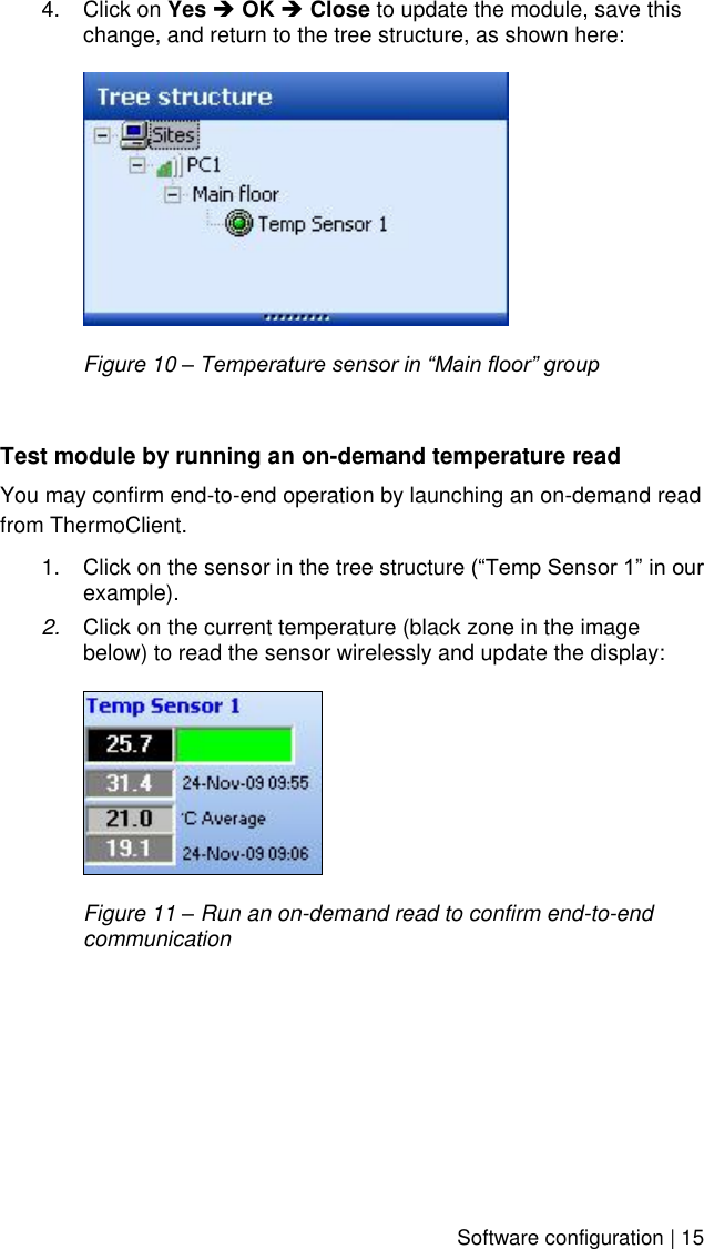    Software configuration | 15 4.  Click on Yes  OK  Close to update the module, save this change, and return to the tree structure, as shown here:    Figure 10 – Temperature sensor in “Main floor” group  Test module by running an on-demand temperature read You may confirm end-to-end operation by launching an on-demand read from ThermoClient.  1.  Click on the sensor in the tree structure (“Temp Sensor 1” in our example). 2. Click on the current temperature (black zone in the image below) to read the sensor wirelessly and update the display:    Figure 11 – Run an on-demand read to confirm end-to-end communication  