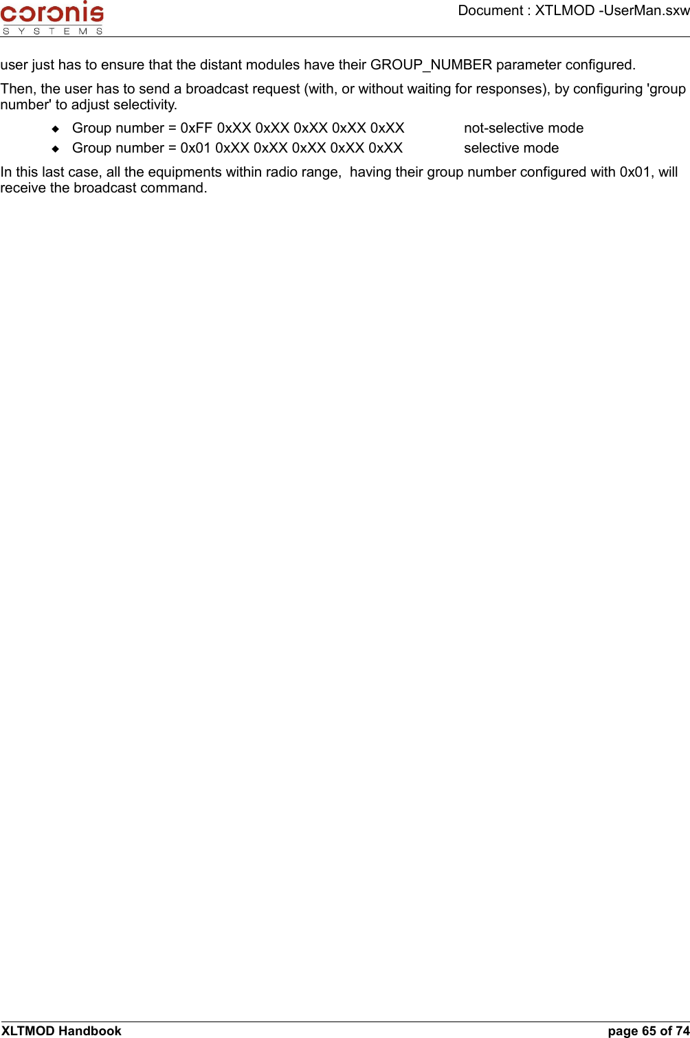 Document : XTLMOD -UserMan.sxwuser just has to ensure that the distant modules have their GROUP_NUMBER parameter configured.Then, the user has to send a broadcast request (with, or without waiting for responses), by configuring &apos;group number&apos; to adjust selectivity.Group number = 0xFF 0xXX 0xXX 0xXX 0xXX 0xXX not-selective modeGroup number = 0x01 0xXX 0xXX 0xXX 0xXX 0xXX selective mode In this last case, all the equipments within radio range,  having their group number configured with 0x01, will receive the broadcast command.XLTMOD Handbook page 65 of 74