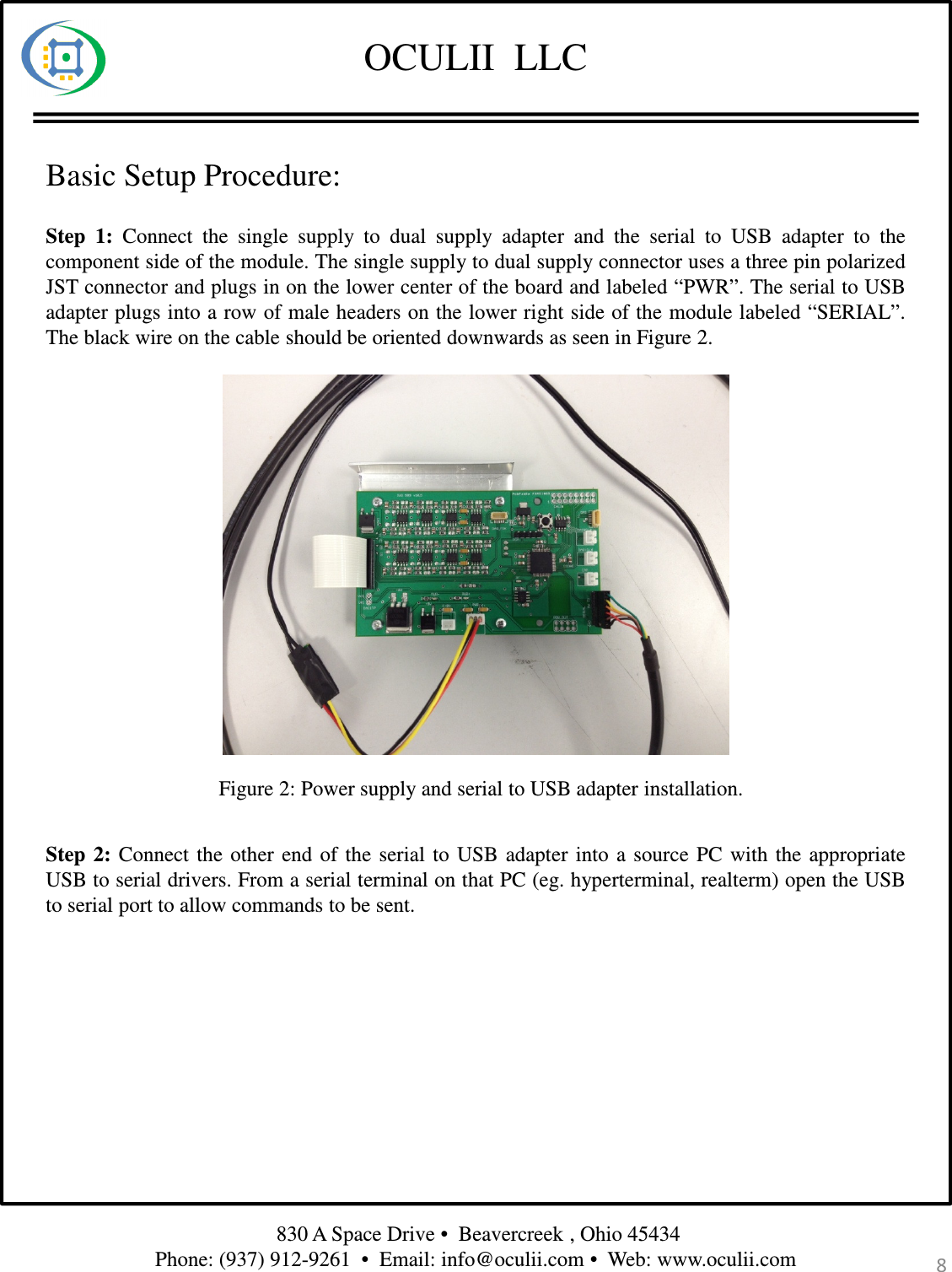 OCULII  LLC830 A Space Drive •  Beavercreek , Ohio 45434 Phone: (937) 912-9261  •  Email: info@oculii.com •  Web: www.oculii.com Step 1: Connect the single supply to dual supply adapter and the serial to USB adapter to thecomponent side of the module. The single supply to dual supply connector uses a three pin polarizedJST connector and plugs in on the lower center of the board and labeled “PWR”. The serial to USBadapter plugs into a row of male headers on the lower right side of the module labeled “SERIAL”.The black wire on the cable should be oriented downwards as seen in Figure 2.Figure 2: Power supply and serial to USB adapter installation.Step 2: Connect the other end of the serial to USB adapter into a source PC with the appropriateUSB to serial drivers. From a serial terminal on that PC (eg. hyperterminal, realterm) open the USBto serial port to allow commands to be sent.8Basic Setup Procedure: