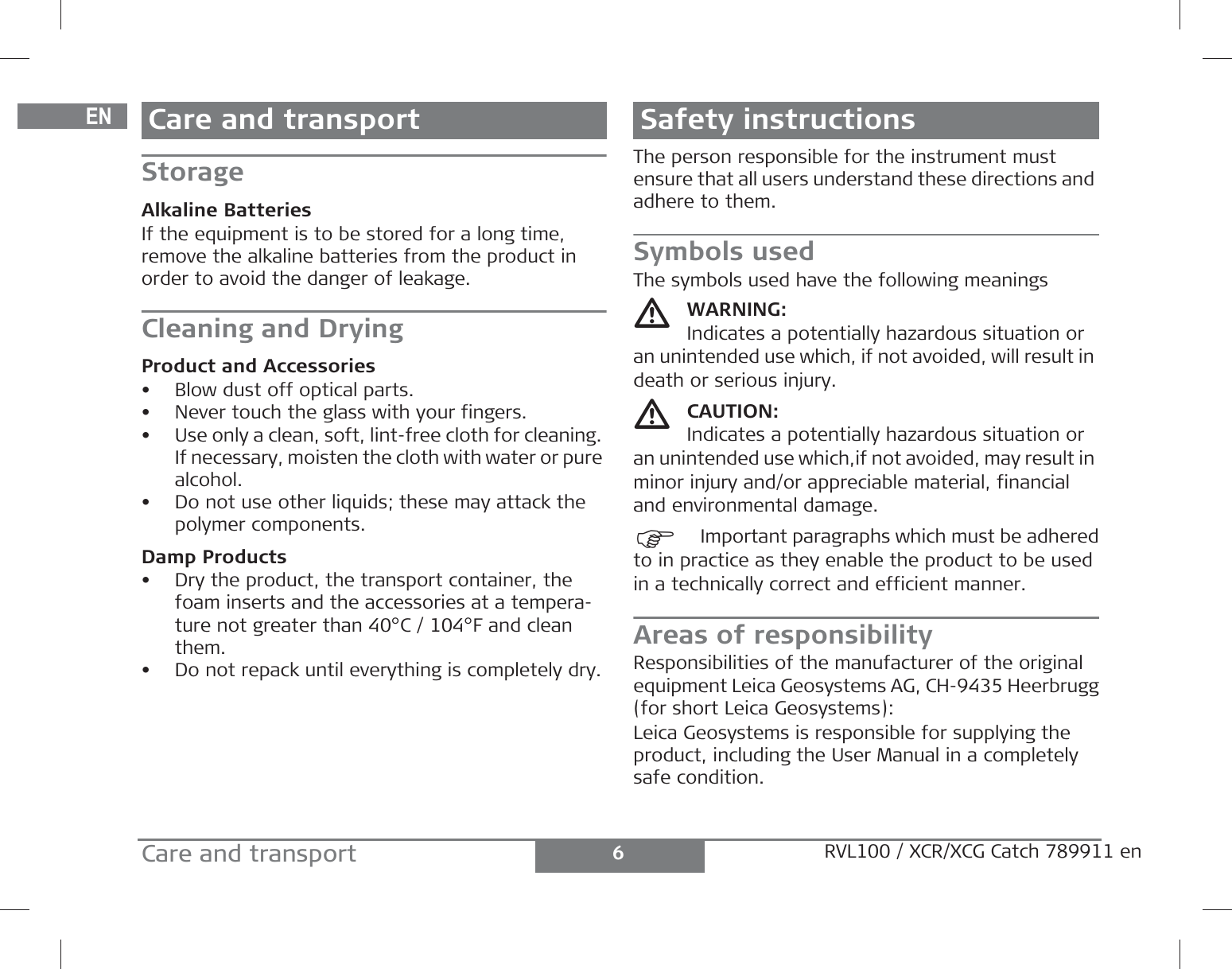 DEENFRITESPTNLDASVNOFIJAZHKOPLHRHURUCZELLTLVEESLSKTRBGRO6Care and transport RVL100 / XCR/XCG Catch 789911 enCare and transportStorageAlkaline BatteriesIf the equipment is to be stored for a long time, remove the alkaline batteries from the product in order to avoid the danger of leakage.Cleaning and DryingProduct and Accessories• Blow dust off optical parts.• Never touch the glass with your fingers.• Use only a clean, soft, lint-free cloth for cleaning. If necessary, moisten the cloth with water or pure alcohol.• Do not use other liquids; these may attack the polymer components.Damp Products• Dry the product, the transport container, the foam inserts and the accessories at a tempera-ture not greater than 40°C / 104°F and clean them.• Do not repack until everything is completely dry.Safety instructionsThe person responsible for the instrument must ensure that all users understand these directions and adhere to them.Symbols usedThe symbols used have the following meaningsWARNING:Indicates a potentially hazardous situation or an unintended use which, if not avoided, will result in death or serious injury.CAUTION:Indicates a potentially hazardous situation or an unintended use which,if not avoided, may result in minor injury and/or appreciable material, financial and environmental damage.)Important paragraphs which must be adheredto in practice as they enable the product to be usedin a technically correct and efficient manner.Areas of responsibilityResponsibilities of the manufacturer of the original equipment Leica Geosystems AG, CH-9435 Heerbrugg(for short Leica Geosystems):Leica Geosystems is responsible for supplying the product, including the User Manual in a completely safe condition.