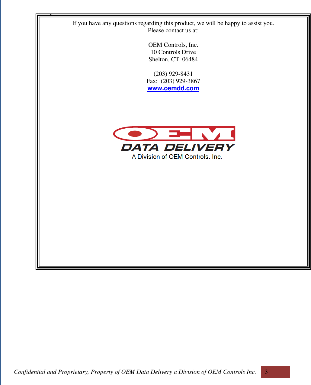  Confidential and Proprietary, Property of OEM Data Delivery a Division of OEM Controls Inc.|   3  4.                                         If you have any questions regarding this product, we will be happy to assist you. Please contact us at:  OEM Controls, Inc. 10 Controls Drive Shelton, CT  06484  (203) 929-8431 Fax:  (203) 929-3867 www.oemdd.com   