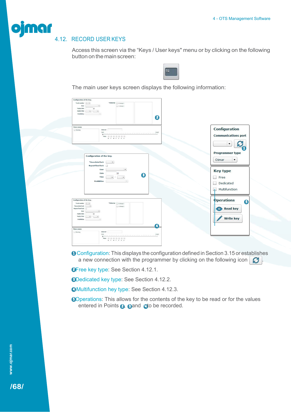 www.ojmar.com 4 - OTS Management Software   4.12. RECORD USER KEYS Access this screen via the “Keys / User keys&quot; menu or by clicking on the following button on the main screen:     The main user keys screen displays the following information:     2     1     3     5    4     1  Configuration: This displays the configuration defined in Section 3.15 or establishes a new connection with the programmer by clicking on the following icon  . 2 Free key type: See Section 4.12.1. 3 Dedicated key type: See Section 4.12.2. 4  Multifunction hey type: See Section 4.12.3. 5 Operations: This allows for the contents of the key to be read or for the values entered in Points  2 ,  3  and  4  to be recorded.             /68/ 