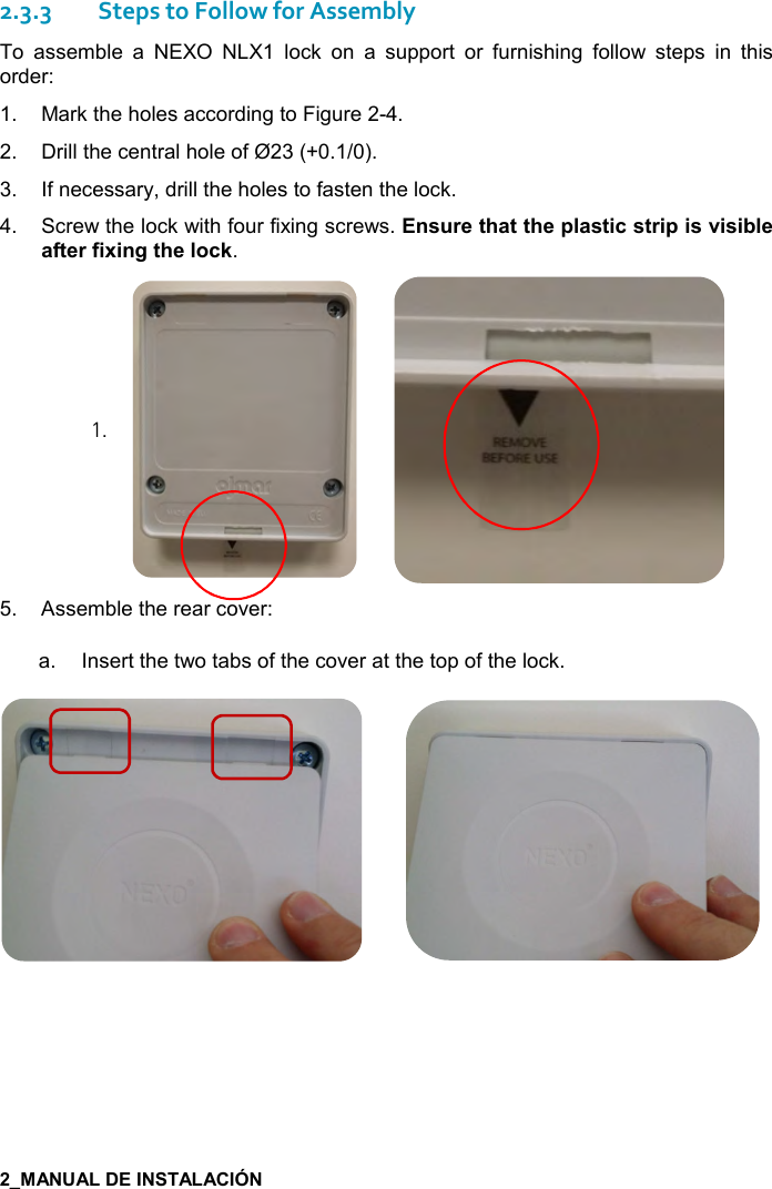     2.3.3Steps to Follow for Assembly To  assemble  a  NEXO  NLX1  lock  on  a  support  or  furnishing  follow  steps  in  this order:  1.  Mark the holes according to Figure 2-4. 2.  Drill the central hole of Ø23 (+0.1/0). 3.  If necessary, drill the holes to fasten the lock. 4.  Screw the lock with four fixing screws. !&amp; )$&quot;#&apos;&quot;&quot;#$0(&apos;&amp;&quot;%-&amp;&quot;)%0%&amp;2%&amp;%5($&apos;.&quot;$).%6%!/&quot;#$(,-1. 1.          5.  Assemble the rear cover: a.   Insert the two tabs of the cover at the top of the lock.   