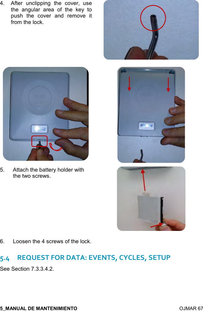    OJMAR 67 4.  After  unclipping  the  cover,  use the  angular  area  of  the  key  to push  the  cover  and  remove  it from the lock.    5.  Attach the battery holder with the two screws.  6.  Loosen the 4 screws of the lock.   5.4REQUEST FOR DATA: EVENTS, CYCLES, SETUP  See Section 7.3.3.4.2.   