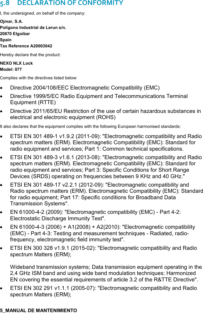     5.8DECLARATION OF CONFORMITY I, the undersigned, on behalf of the company: C+&apos;)=,(F/,!,!* &amp;&quot;)%&apos;(*$$) !&amp;8!(/,%5&apos;)0&apos;%!&apos;6$.$)$!-$Hereby declare that the product:  ,-1,*$(&gt;Complies with the directives listed below: •  Directive 2004/108/EEC Electromagnetic Compatibility (EMC) •  Directive 1999/5/EC Radio Equipment and Telecommunications Terminal Equipment (RTTE) •  Directive 2011/65/EU Restriction of the use of certain hazardous substances in electrical and electronic equipment (ROHS) It also declares that the equipment complies with the following European harmonised standards: •  ETSI EN 301 489-1 v1.9.2 (2011-09): &quot;Electromagnetic compatibility and Radio spectrum matters (ERM). Electromagnetic Compatibility (EMC): Standard for radio equipment and services; Part 1: Common technical specifications. •  ETSI EN 301 489-3 v1.6.1 (2013-08): &quot;Electromagnetic compatibility and Radio spectrum matters (ERM). Electromagnetic Compatibility (EMC): Standard for radio equipment and services; Part 3: Specific Conditions for Short Range Devices (SRDS) operating on frequencies between 9 KHz and 40 GHz.&quot; •  ETSI EN 301 489-17 v2.2.1 (2012-09): &quot;Electromagnetic compatibility and Radio spectrum matters (ERM). Electromagnetic Compatibility (EMC): Standard for radio equipment; Part 17: Specific conditions for Broadband Data Transmission Systems&quot;. •  EN 61000-4-2 (2009): &quot;Electromagnetic compatibility (EMC) - Part 4-2:  Electrostatic Discharge Immunity Test&quot;. •  EN 61000-4-3 (2006) + A1(2008) + A2(2010): &quot;Electromagnetic compatibility (EMC) - Part 4-3: Testing and measurement techniques - Radiated, radio-frequency, electromagnetic field immunity test&quot;. •  ETSI EN 300 328 v1.9.1 (2015-02): &quot;Electromagnetic compatibility and Radio spectrum Matters (ERM);  Wideband transmission systems; Data transmission equipment operating in the 2,4 GHz ISM band and using wide band modulation techniques; Harmonized EN covering the essential requirements of article 3.2 of the R&amp;TTE Directive&quot;.   •  ETSI EN 302 291 v1.1.1 (2005-07): &quot;Electromagnetic compatibility and Radio spectrum Matters (ERM);  